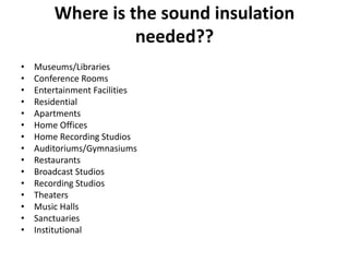 Where is the sound insulation
needed??
• Museums/Libraries
• Conference Rooms
• Entertainment Facilities
• Residential
• Apartments
• Home Offices
• Home Recording Studios
• Auditoriums/Gymnasiums
• Restaurants
• Broadcast Studios
• Recording Studios
• Theaters
• Music Halls
• Sanctuaries
• Institutional
 
