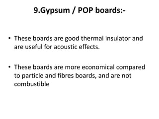 9.Gypsum / POP boards:-
• These boards are good thermal insulator and
are useful for acoustic effects.
• These boards are more economical compared
to particle and fibres boards, and are not
combustible
 