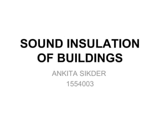 SOUND INSULATION
OF BUILDINGS
ANKITA SIKDER
1554003
 
