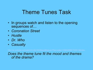 Theme Tunes Task In groups watch and listen to the opening sequences of… Coronation Street Hustle Dr. Who Casualty  http://uk.youtube.com/watch?v=Ahi1Ek3Nopc&feature=PlayList&p=7458A2989C70DD13&index=0 Does the theme tune fit the mood and themes of the drama? 