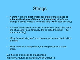 Stings
• A Sting = either a brief crescendo stab of music used to
  enhance the drama of the current situation just before...