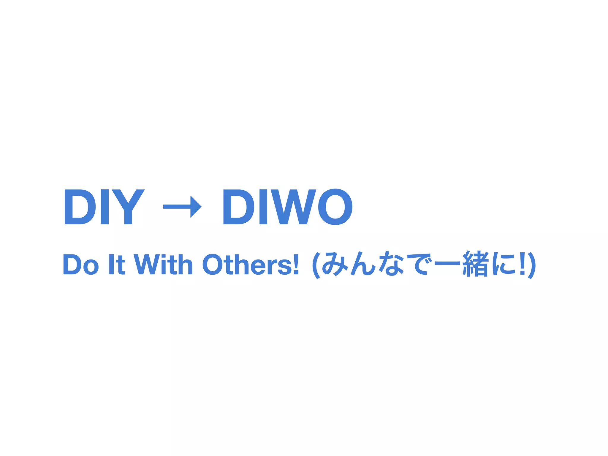 DIY → DIWO
Do It With Others!
 