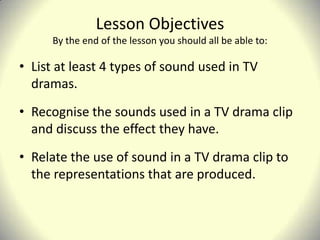 Lesson ObjectivesBy the end of the lesson you should all be able to:<br />List at least 4 types of sound used in TV dramas...