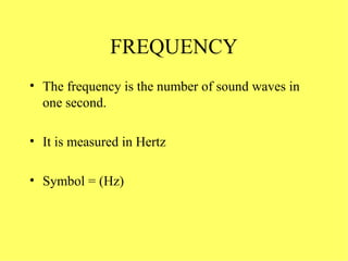 FREQUENCY The frequency is the number of sound waves in one second. It is measured in Hertz Symbol = (Hz) 