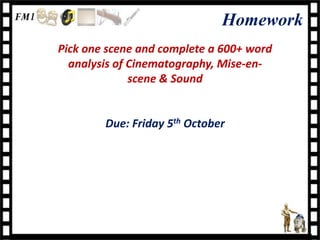 Homework
Pick one scene and complete a 600+ word
  analysis of Cinematography, Mise-en-
              scene & Sound


        Due: Friday 5th October
 