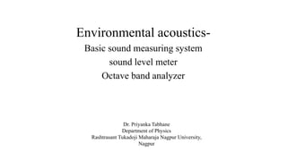 Environmental acoustics-
Basic sound measuring system
sound level meter
Octave band analyzer
Dr. Priyanka Tabhane
Department of Physics
Rashtrasant Tukadoji Maharaja Nagpur University,
Nagpur
 