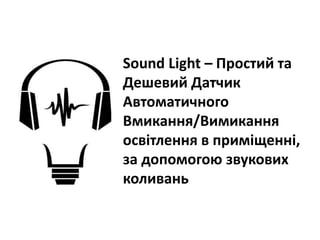 Sound Light – Простий та
Дешевий Датчик
Автоматичного
Вмикання/Вимикання
освітлення в приміщенні,
за допомогою звукових
коливань
 