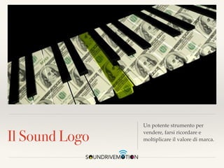 Il Sound Logo
Un potente strumento per
vendere, farsi ricordare e
moltiplicare il valore di marca.
 