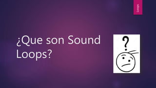 ¿Que son Sound
Loops?
Loops
 