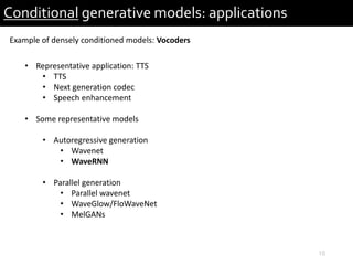 10
Conditional generative models: applications
Example of densely conditioned models: Vocoders
• Representative application: TTS
• TTS
• Next generation codec
• Speech enhancement
• Some representative models
• Autoregressive generation
• Wavenet
• WaveRNN
• Parallel generation
• Parallel wavenet
• WaveGlow/FloWaveNet
• MelGANs
 