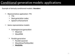 13
Conditional generative models: applications
Example of densely conditioned models: Vocoders
• Representative application: TTS
• TTS
• Next generation codec
• Speech enhancement
• Some representative models
• Autoregressive generation
• Wavenet
• WaveRNN
• Parallel generation
• Parallel wavenet
• WaveGlow/FloWaveNet
• MelGANs
 