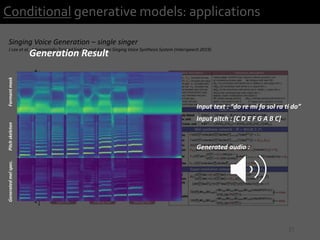 21
Conditional generative models: applications
Singing Voice Generation – single singer
J Lee et al, Adversarially Trained End-to-end Korean Singing Voice Synthesis System (Interspeech 2019)
Generation Result
Input text : “do re mi fa sol ra ti do”
Input pitch : [C D E F G A B C]
Generated audio :
FormantmaskPitchskeletonGeneratedmelspec.
 