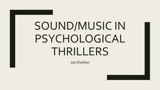 SOUND/MUSIC IN
PSYCHOLOGICAL
THRILLERS
Joe Sheldon
 