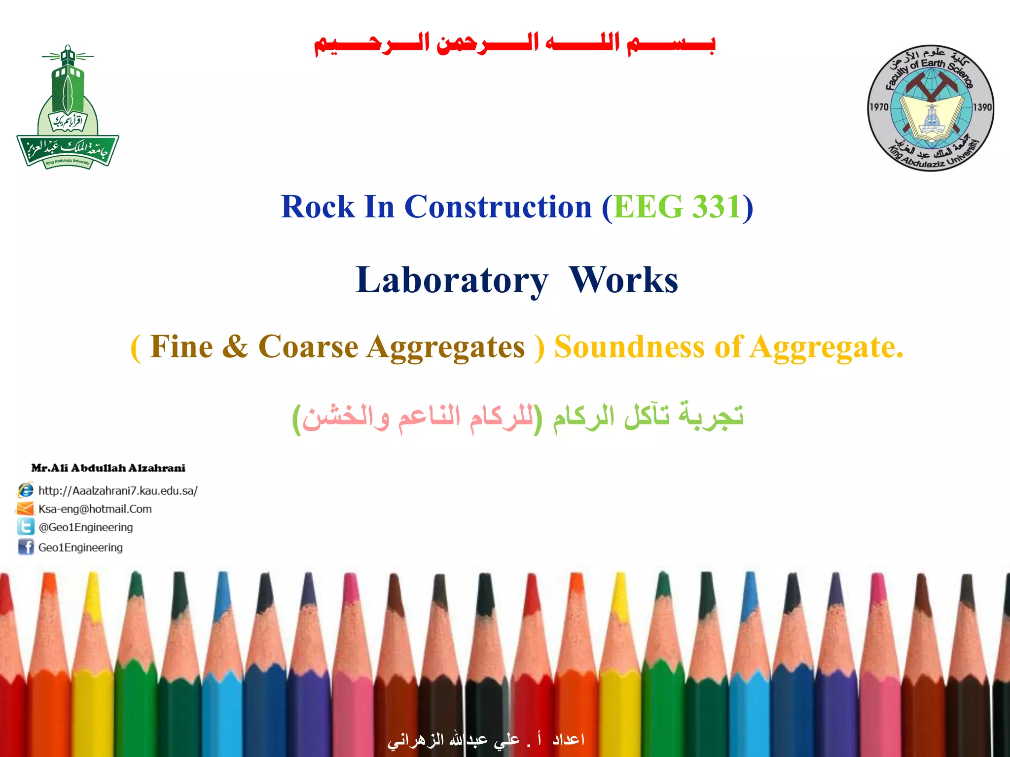 بـــســــم اللــــــه الـــــرحمن الـــرحــــيم 
( Fine & Coarse Aggregates ) Soundness of Aggregate. 
Laboratory Works 
تجربة تآكل الركام )للركام الناعم والخشن( 
Rock In Construction (EEG 331) 
اعداد أ . علي عبدالله الزهراني 
 