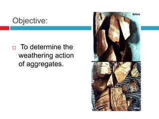 Objective:
 To determine the
weathering action
of aggregates.
 
