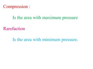 Compression :
Is the area with maximum pressure
Rarefaction
Is the area with minimum pressure.
 