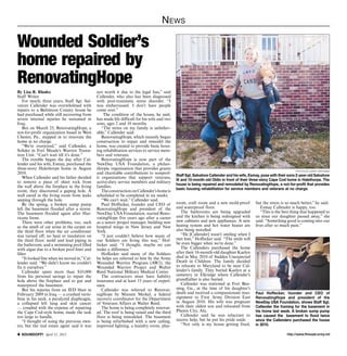N ews

Wounded Soldier’s
home repaired by
RenovatingHope
By Lisa R. Rhodes                             not worth it due to the legal fees,” said
Staff Writer                                  Callender, who also has been diagnosed
    For nearly three years, Staff Sgt. Sal-   with post-traumatic stress disorder. “I
vatore Callender was overwhelmed with         was embarrassed. I don’t have people
repairs to a Baltimore County house he        come over.”
had purchased while still recovering from         The condition of the house, he said,
severe internal injuries he sustained in      has made life difficult for his wife and two
Iraq.                                         sons, ages 2 and 10 months.
    But on March 25, RenovatingHope, a           “The stress on my family is unbeliev-
not-for-profit organization based in West     able,” Callender said.
Chester, Pa., stepped in to renovate the         RenovatingHope, which recently began
home at no charge.                            construction to repair and remodel the
    “We’re overjoyed,” said Callender, a      home, was created to provide basic hous-
Solider in Fort Meade’s Warrior Transi-       ing rehabilitation services to service mem-
tion Unit. “Can’t wait till it’s done.”       bers and veterans.
    The trouble began the day after Cal-         RenovatingHope is now part of the
lender and his wife, Esmay, purchased the     NewDay USA Foundation, a philan-
three-story Halethorpe home in August         thropic organization that provides grants
                                                                                                                                                                     photos by sarah pastrana
2010.                                         and charitable contributions to nonprof-
                                                                                             Staff Sgt. Salvatore Callender and his wife, Esmay, pose with their sons 2-year-old Salvatore
    When Callender and his father decided     it organizations that support veterans,
                                                                                             III and 10-month-old Oldin in front of their three-story Cape Cod home in Halethorpe. The
to remove a piece of sheet rock from          active-duty service members and military
                                                                                             house is being repaired and remodeled by RenovatingHope, a not-for-profit that provides
the wall above the fireplace in the living    families.
                                                                                             basic housing rehabilitation for service members and veterans at no charge.
room, they discovered a gaping hole. A           The construction on Callender’s home is
wall caved in the living room from leaks      scheduled to be completed in six weeks.
seeping through the hole.                        “We can’t wait,” Callender said.
    By the spring, a broken sump pump            Paul Hoffecker, founder and CEO of          room, craft room and a new mold-proof           but the stress is so much better,” he said.
left the basement flooded after a storm.      RenovatingHope and president of the            and waterproof floor.                              Esmay Callender is happy, too.
The basement flooded again after Hur-         NewDay USA Foundation, started Reno-              The bathrooms are being upgraded                “This is the best thing that happened to
ricane Irene.                                 vatingHope five years ago after a career       and the kitchen is being redesigned with        us since our daughter passed away,” she
    There were other problems, too, such      as a senior project manager, building new      new cabinets and new appliances. A new          said. “Something good is coming into our
as the smell of cat urine in the carpet on    hospital wings in New Jersey and New           heatng system and hot water heater are          lives after so much pain.”
the third floor when the air conditioner      York.                                          also being installed.
was turned off; no heat or insulation on         “I just couldn’t believe how many of           “He [Callender] wasn’t smiling when I
the third floor; mold and lead piping in      our Soldiers are living this way,” Hof-        met him,” Hoffecker said. “The smile will
the bathroom; and a swimming pool filled      fecker said. “I thought, maybe we can          be even bigger when we’re done.”
with algae due to a broken pool liner and     make a difference.”                               The Callenders purchased the home
filter.                                          Hoffecker said many of the Soldiers         after their 16-month-old daughter Kaelyn
    “It looked fine when we moved in,” Cal-   he helps are referred to him by the Army       died in May 2010 of Sudden Unexpected
lender said. “We didn’t know we couldn’t      Wounded Warrior Program (AW2), the             Death in Children. The family decided
fix it ourselves.”                            Wounded Warrior Project and Walter             to relocate to Maryland to be near Cal-
    Callender spent more than $10,000         Reed National Military Medical Center.         lender’s family. They buried Kaelyn at a
from his personal savings to repair the          The contractors must have liability         cemetery in Elkridge where Callender’s
hole above the fireplace and to gut and       insurance and at least 15 years of experi-     grandfather is also buried.
waterproof the basement.                      ence.                                             Callender was stationed at Fort Ben-
    But his injuries from an IED blast in        Callender was referred to Renovat-          ning, Ga., at the time of his daughter’s
February 2009 in Iraq — a crushed verte-      ingHope by Mureen Merkel, a federal            death and received a compassionate reas-        Paul Hoffecker, founder and CEO of
brae in his neck, a paralyzed diaphragm,      recovery coordinator for the Department        signment to First Army Division East            RenovatingHope and president of the
a collapsed left lung and skin cancer         of Veterans Affairs at Walter Reed.            in August 2010. His wife was pregnant           NewDay USA Foundation, shows Staff Sgt.
— coupled with the expense of repairing          The home is being completely renovat-       with their oldest son and relocated from        Callender the framing for the basement in
the Cape Cod-style home, made the task        ed. The roof is being raised and the third     Phenix City, Ala.                               his home last week. A broken sump pump
too large to handle.                          floor is being remodeled. The basement            Callender said he was reluctant to           has caused the basement to flood twice
    “I thought of suing the previous own-     is being refurbished with a new ceiling,       receive help, but he put his pride aside.       since the Callenders purchased the house
ers, but the real estate agent said it was    improved lighting, a laundry room, play-          “Not only is my house getting fixed,         in 2010.

 SOUNDOFF! April 11, 2013                                                                                                                                      http://www.ftmeade.army.mil
 