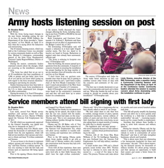 http://www.ftmeade.army.mil April 25, 2013 SOUNDOFF! 
News
By Brandon Bieltz
Staff Writer
With the Army facing major changes in
the near future, including cutting the size
of its force by nearly 80,000 Soldiers, the
Department of the Army provided a “listen-
ing session” at Fort Meade on April 18 to
hear what the is saying about the reductions
and restructuring.
The 45-minute listening session, which was
held at the Conference Center, was attended
by various community leaders as well as Maj.
Gen. Michael S. Linnington, commanding
general of the Joint Force Headquarters
National Capital Region/Military District of
Washington.
During the session, community leaders
expressed concern about the changes, which
are occurring as the installation continues
to grow.
“The Army has asked that we go out to
all 30 installations that have populations of
5,000 or greater and just listen, learn from
all of you and let you know what’s going on
with regard to the force structure decisions,”
Linnington said during his remarks.
Similar listening sessions have been held or
are scheduled for many Army installations in
the U.S. to better understand how changes
will affect communities.
Duringthesession,Col.TomO’Donoghue,
the Department of the Army representative
at the session, briefly discussed the major
changes affecting the Army, including reduc-
ing its size from 570,000 to 490,000 by the end
of fiscal year 2017.
Both Linnington and Garrison Com-
mander Col. Edward C. Rothstein said these
changes are not an effect of sequestration but
the Budget Control Act of 2011.
The downsizing, O’Donoghue said, will
require a reduction in at least eight brigade
combat teams. The first two slated to be
inactive are based in Europe. Reductions to
support units have already been announced,
officials said.
“The Army is reducing its footprint over
seas,” O’Donoghue said.
After the briefing, the session opened up to
questions from the community. A majority of
concerns focused on ensuring the installation
has proper funding for the large number of
service members from all branches who work
and live on Fort Meade.
“I don’t know how our garrison com-
mander does what he does, but it’s getting to
the point where he can’t,” said Claire Louder,
chair of the Fort Meade Community Cove-
nant Council and president of the West Anne
Arundel County Chamber of Commerce.
Both O’Donoghue and Linnington took
notes based on the community’s comments
and said they will send them up to senior
leaders for consideration.
Army hosts listening session on post
By Brandon Bieltz
Staff Writer
Last week, several Fort Meade service
members and spouses joined first lady
Michelle Obama as Gov. Martin O’Malley
signed the Veterans Full Employment Act
of 2013.
The bill, which was unanimously approved
by the General Assembly, was signed into
state law in Annapolis on April 17.
Those attending from Fort Meade repre-
sented the thousands of individuals who can
benefit from the new legislation, which will
help service members, their spouses and veter-
ans to obtain and keep 70 civilian credentials
and licenses.
“It was an honor to be chosen to represent
military spouses and veterans at the bill sign-
ing,”said Elyn Thomas, a military spouse. “It
was very exciting to meet the first lady and
witness such an important bill being signed
into law.”
Prior to the signing, Obama shook hands
and hugged Fort Meade families.
“She offered her thanks for my presence at
the signing. In her speech, she made it clear
that she was very excited with the leader-
ship that Maryland had taken on this issue,”
Thomas said. “She is very passionate about
helping military families through her Joining
Forces initiatives.”
Obama and Dr. Jill Biden, wife of Vice
President Joe Biden, have been supportive of
the Veterans Full Employment Act, which
will allow service members to transfer mili-
tary training and experience into certificates
and licenses.
Prior to the bill signing, Obama spoke
about Army medics unable to get jobs as
EMTs and of Marine welders who couldn’t
get construction work because they lack civil-
ian credentials.
“Even with all that experience, these men
and women wouldn’t even be considered for
entry level jobs in their fields because they
didn’t have the right civilian credentials,”
Obama said. “All of this is happening after we
have already asked so much of our troops.
“We have asked them to risk their lives
in combat, manage dozens of peers, operate
complicated machinery, oversee millions of
dollars of assets and save lives on the battle-
field. And then, when they come home, we are
also asking them to repeat months of training
for skills they’ve already mastered.”
The legislation also will help spouses —
who move frequently because of their military
member — quickly obtain professional licens-
ing in the state.
Thomas, wife of Air Force Maj. Ryan
Williams of the 7th Intelligence Squadron,
has seen firsthand how the Veterans Full
Employment Act will help military members
and spouses.
A social worker since 1999 and a clinical
geriatric social worker since 2003, Thomas
has had to relicense in every state she has
moved to — a total of five times in four
states. The process, Thomas said, takes about
six months and costs several hundred dollars
each time.
“This bill will greatly simplify the licensing
process and allow me to more quickly enter
the workforce in a field that is chronically
understaffed,”she said. “... Licensing require-
ments can be a major hurdle to employment.
... Anything that reduces these hurdles is
going to assist both veterans and military
spouses.”
During her remarks, Obama said the leg-
islation is about “putting highly skilled indi-
viduals to work in communities all across
Maryland” and that it will help strengthen
businesses, schools and hospitals.
“This is about more than just eliminating
a few bureaucratic headaches for these men
and women,”she said. “This is about improv-
ing the financial security for thousands of
military families. It’s about giving veterans
and their spouses an opportunity to build
their careers and create a better future for
their children.”
Service members attend bill signing with first lady
photo by noah scialom
Linda Greene, executive director of the
BWI Partnership, asks a question during
a Community Listening Session with
the Department of the Army on April 18
at the Conference Center. Community
leaders attended the session to express
concern about Army downsizing while
the installation continues to grow.
The session, O’Donoghue said, helps the
Army make better decisions as they can
combine various other forms of data with
the concerns and comments of the com-
munities.
“The best way to [make decisions] is to go
out to the communities and reach out to them
and say, ‘What else, besides the stuff we have
coming in, should we consider about your
installation?’” O’Donoghue said.
 