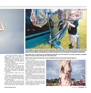 http://www.ftmeade.army.mil August 8, 2013 SOUNDOFF! 11
Four-year-old Sebastian Allen was
given a grand tour of the BWI Fire
Department’s Tower 43 fire engine. A
firefighter took the youngster to every
compartment of the vehicle and explained
the tools firefighters use in all situations,
including for airplanes.
“It is good,”Sebastian said. “The sharp
stuff I like the most of all.”
Sebastian’s father, Capt. Nathan Allen
of the 704th Military Intelligence Bri-
gade, said his son was enjoying visiting
the various vehicles and he appreciated
the firefighter explaining the equipment
to Sebastian.
“It’s tremendous,” Allen said of the
event.
In addition to the displays and demon-
stration, the event offered such attractions
as pony rides, inflatable obstacle courses,
laser tag, a zip line and a 30-foot-high,
rock-climbing wall.
Tents surrounding the parade field
featured booths of Fort Meade service
groups and various programs including
free Child ID Services and free Slurpees
provided by 7-Eleven.
One of the most popular attractions
was the Bell 407 helicopter from the Anne
Arundel County Police that landed on the
far end of the event. Youngsters gathered
around to explore the apparatus that is
used for patrols.
Four-year-old Xavier Wight, who
attended with his grandfather, Staff Sgt.
Randy Wight of the U.S. Army Field
Band, said the helicopter was bigger than
he expected and his favorite part was the
“big propeller.”
One of the helicopter’s pilots was Anne
Arundel County Police Cpl. Jeff Bridges
who said his agency enjoys coming out
each year to Fort Meade’s National Night
Out.
“It’s a blast,” he said. “It’s the best
thing every year. Fort Meade has the best
National Night Out around. It has been
for years. Nobody can top it.”
Keith Broughan, 3, checks out the Anne Arundel County Police Department’s Bell 407 helicopter that landed on the parade field
during the National Night Out. Displays spread across McGlachlin Parade Field featured law enforcement agencies including the Fort
Meade Police, 241st Military Police Detachment, the 32nd Civil Support team and the Maryland Transportation Authority Police.
LEFT: Adele Foutz, 9, rides the zip line at McGlachlin Parade Field. The event featured such popular attractions as inflatable
obstacle courses, pony rides, laser tag and a rock-climbing wall.
RIGHT: Children climb the 30-foot-high rock wall at McGlachlin Parade Field during the National Night Out.
 