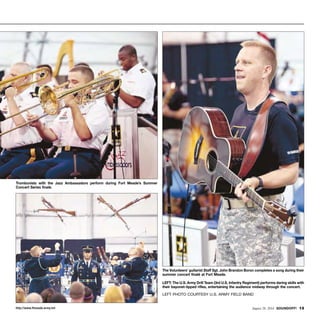 http://www.ftmeade.army.mil August 28, 2014 SOUNDOFF! 13
The Volunteers’ guitarist Staff Sgt. John Brandon Boron completes a song during their
summer concert finalé at Fort Meade.
LEFT: The U.S. Army Drill Team (3rd U.S. Infantry Regiment) performs daring skills with
their bayonet-tipped rifles, entertaining the audience midway through the concert.
Left photo courtesy U.S. Army Field Band
Trombonists with the Jazz Ambassadors perform during Fort Meade’s Summer
Concert Series finalé.
 
