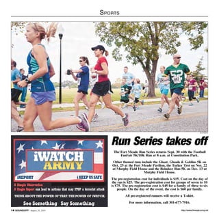 http://www.ftmeade.army.mil14 SOUNDOFF! August 28, 2014
Sports
Run Series takes off
The Fort Meade Run Series returns Sept. 30 with the Football
FanFair 5K/10K Run at 8 a.m. at Constitution Park.
Other themed runs include the Ghost, Ghouls  Goblins 5K on
Oct. 25 at the Fort Meade Pavilion, the Turkey Trot on Nov. 22
at Murphy Field House and the Reindeer Run 5K on Dec. 13 at
Murphy Field House.
The pre-registration cost for individuals is $15. Cost on the day of
the run is $25. The pre-registration cost for groups of seven to 10
is $75. The pre-registration cost is $45 for a family of three to six
people. On the day of the event, the cost is $60 per family.
All pre-registered runners will receive a T-shirt.
For more information, call 301-677-7916.
file photo
 