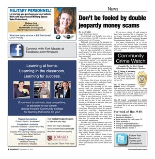 MILITARY PERSONNEL!
Let me help you purchase your next vehicle.
Work with experienced Military Spouse
Sales Professional.
Melissa Link
410-349-2582
BMW-MINI of Annapolis
mlink@mybmwannapolis.com

Mention this ad for a $$ Discount!
USAA Friendly

Connect with Fort Meade at
Facebook.com/ftmeade

Learning at home.
Learning in the classroom.
Learning for success.

If you want to maintain, stay competitive,
or advance in your career,
choose Howard Community College
for learning that works for you!
Flexible Scheduling

Online • Hybrid • Accelerated

Convenient Locations

Columbia • Gateway • Laurel • Mount Airy

Support Services

Credit for Prior Learning • Military Assistance
Counseling and Career Services
Financial Aid

Career Programming
Workforce Training
Certifications • Degrees

 SOUNDOFF! December 19, 2013

Visit hcclearningworks.com
to take the next step.
Winter term begins January 2
Spring semester begins January 25
Noncredit classes are ongoing

N ews

Don’t be fooled by double
jeopardy money scams
By A.J. Colkitt
Legal Assistance Intern
Even though you thought you were a
savvy consumer, you fell victim to a scam
and are out lots of money.
Although you reported the situation to
the police, you’ve learned that the scammers
are located in a foreign country and you
have no way of recouping your money.
You are then contacted by a “government agency” to help recover the money
you lost in the scam. Your prayers have
been answered!
Wrong. This corporation or so-called
“government agency” is yet another scam
to get even more money out of you.
These scams are very tricky.
How did they know you had lost money
to a scam? A popular norm around the
world of con men is the “sucker list.”
The people who scammed you in the first
place will put your name and information on a list and sell that list to fellow
tricksters.
Of course, this is hard to pass up for
people trying to make a dishonest buck,
so they are passed on frequently.
The scams that promise to get your
money back are particularly popular
among “double jeopardy” scams. You
want to get your money back, but how do
you know if this is a scam or not?
There is one obvious way to tell if the
person on the other end of the phone is
on the level or not. If they ask you for
money or a donation in advance, then you
instantly know it is a scam.
The Telemarketing and Consumer
Fraud and Abuse Prevention Act prohibits all real — and fake — businesses from
requesting money from the customer
until seven business days after they have
recovered and returned the money you
have lost. If anyone tells you otherwise,
end the call immediately.
Another trick these scammers use is the
“do-it-yourself ” kit for getting back your
money — you don’t have to go through
the crooked company to get your money
back. All you have to do is use the kit that
they supply. Simple, right?
But in fact, the Federal Trade Commission recently reached a settlement
with Business Recovery Services LLC
for selling kits that didn’t work, priced at
$499, and making false claims about the
product.

If you are a victim of such scams or
have been contacted by a “company,” go
to ftc.gov. You also should call the Fort
Meade Directorate of Emergency Services,
Investigations Section at 301-677-6540.
For more information, go to ftc.gov
or call the Fort Meade Legal Assistance
Office to schedule an appointment to speak
with an attorney at 301-677-9504 or 301677-9536.

Community
Crime Watch
Compiled by the Fort Meade
Directorate of Emergency Services
Dec. 2, Larceny of non-appropriated funds: The manager of
Club Meade stated that money
was discovered missing from
the bank money bags gathered
on Nov. 28.
Dec. 12, Theft of government
property: AAFES loss prevention personnel stated that over the course
of several months, she has obtained evidence that
the subject stole at least 30 Exchange gift cards
reportedly valued at $2,800, which were used to
make purchases at off-post establishments.
Dec. 15, Assault - consummated by a battery:
The victim stated that she and her husband were
in a verbal argument that turned physical when
he grabbed her by the neck and attempted to
strangle her.

For week of Dec. 9-15:
• Moving violations: 26
• Nonmoving violations: 2
• Verbal warnings for traffic stops: 33
• Traffic accidents: 4
• Driving on suspended license: 1
• Driving on suspended registration: 0
• Driving without a license: 1

Follow Fort
Meade on
Twitter.com
/ftmeademd
http://www.ftmeade.army.mil

 