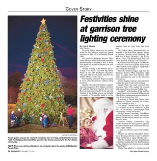 C over S tory

Festivities shine
at garrison tree
lighting ceremony
By Lisa R. Rhodes
Staff Writer
The early chill of winter was the evening
setting for Fort Meade’s annual tree lighting
ceremony on Dec. 15 at McGlachlin Parade
Field.
The garrison’s Religious Services Office
hosted the event, which traditionally includes a
performance by an ensemble of the U.S. Army
Field Band and an early Christmas visit from
Santa Claus.
“It helps to bring in the holidays and it’s
exciting to see Santa,” said Staff Sgt. Jeffrey
Henry of the 29th Intelligence Squadron,
who came with his wife, Jessie, and their two
children Olivia, 5, and Colin, 2.
The hourlong ceremony began promptly
at 5 p.m. after the garrison’s military retreat
ceremony.
Chaplain (Maj.) Scott Thompson, chaplain
resource manager for Fort Meade, welcomed
the audience. Garrison Chaplain (Col.) Carl
Rau’s invocation gave thanks for the joys and
blessings of the holiday season and included
a reminder of the sacrifice made by service

photos by nate pesce

People gather around the newly lit Christmas tree on Friday at McGlachlin Parade
Field. The Religious Services Office sponsors the annual ceremony for the Fort Meade
community.
RIGHT: Three-year-old Avery Dearborn sits on Santa’s lap in the gazebo at McGlachlin
Parade Field.
10 SOUNDOFF! December 19, 2013

members who are away from their loved
ones.
The Federal Brass Instrumentalists, an
ensemble of the Field Band, played a medley
of favorite Christmas songs including “We
Wish You A Merry Christmas,” “Joy To The
World,” “Hark, The Herald Angels Sing,” and
“Have Yourself A Merry Little Christmas.”
A combined choir made up of Fort Meade’s
Cub Scout, Girls Scout and Boy Scout troops
led the audience in the singing of “Jingle Bells”
and “Frosty the Snowman.”
Before the ceremony began, staff from the
Religious Services Office distributed raffle
tickets to adults, while Fort Meade’s USOMetro provided free cups of hot chocolate
for everyone.
Several chaplain assistants also distributed
candles that were lit later in the evening.
Mariela Pepin, the newly crowned Miss
Maryland Teen USA, picked the winning
raffle tickets from a decorated holiday box.
Mariela, 17, is the daughter of Sgt. 1st Class
Charlie Pepin, who is stationed in Hawaii, and
Edna Solis, a management program analyst at
First Army Division East G-8.
A graduate of Meade High School and a
freshman at Towson University, the 17-yearold was crowned on Nov. 3.
“It’s special,” Mariela said of the event.
“I’m so happy to see the people and to help
out. ... It’s so exciting. I never thought I’d be
here wearing a crown and a sash.”
The Fort Meade Commissary, Club Meade
and the Directorate of Family and Morale,
Welfare and Recreation donated gift cards for
the raffle prizes.
Garrison Deputy Commander John
Moeller thanked the many garrison agencies
that sponsored the event and wished the audience a happy holiday.
“I hope you all have a good time tonight,”
he said.
Whether one celebrates Hanukkah, Christmas or Kwanzaa, this time of year “is all about
family and friends, so enjoy,” Moeller said.
After the chaplain assistants helped people
to light their candles, the Field Band musicians
and the children’s choir led everyone in singing
“Silent Night.”
Moeller then asked for a volunteer to pull
http://www.ftmeade.army.mil

 