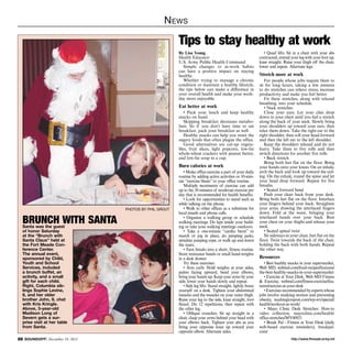 N ews

Tips to stay healthy at work
By Lisa Young
Health Educator
U.S. Army Public Health Command
Simple changes to at-work habits
can have a positive impact on staying
healthy.
Whether trying to manage a chronic
condition or maintain a healthy lifestyle,
the tips below can make a difference in
your overall health and make your workday more enjoyable.

Eat better at work
• Pack your lunch and keep healthy
snacks on hand.
Skipping breakfast decreases metabolism. So if you don’t have time to eat
breakfast, pack your breakfast as well.
Healthy snacks can help you resist the
sugary foods that often plague the office.
Good alternatives are cut-up vegetables, fruit slices, light popcorn, low-fat
whole-wheat crackers with peanut butter,
and low-fat soup in a cup.

Burn calories at work

photos by phil grout

brunch with santa
Santa was the guest
of honor Saturday
at the “Brunch with
Santa Claus” held at
the Fort Meade Conference Center.
The annual event,
sponsored by Child,
Youth and School
Services, included
a brunch buffet, an
activity, and a small
gift for each child.
Right, Columbia siblings Sophie Levine,
6, and her older
brother John, 9, chat
with Kris Kringle.
Above, 3-year-old
Madison Long of
Severn gets a surprise visit at her table
from Santa.

26 SOUNDOFF! December 19, 2013

• Make office exercise a part of your daily
routine by adding active activities or 10-minute “exercise blasts” to your office routine.
Multiple increments of exercise can add
up to the 30 minutes of moderate exercise per
day that is recommended for health benefits.
• Look for opportunities to stand such as
while talking on the phone.
• Walk to other offices as a substitute for
local emails and phone calls.
• Organize a walking group or schedule
walking meetings. Do laps inside your building or take your walking meetings outdoors.
• Take a one-minute “cardio burst” to
march or jog in place, do jumping jacks,
simulate jumping rope, or walk up and down
the stairs.
• Turn breaks into a short, fitness routine.
Store resistance bands or small hand-weights
in a desk drawer.
Try these exercises:
• Arm curls: Hold weights at your sides,
palms facing upward, bend your elbows,
bring your hands up. Keep your arms by your
side, lower your hands slowly and repeat.
• Side leg lifts: Stand straight, lightly brace
yourself on a desk. Tighten your abdominal
muscles and the muscles on your outer thigh.
Raise your leg to the side, knee straight, foot
flexed. Do 12 repetitions, then repeat with
the other leg.
• Oblique crunches: Sit up straight in a
chair, clasp your arms behind your head with
your elbows back. Tighten your abs as you
bring your opposite knee up toward your
opposite elbow. Alternate sides.

• Quad lifts: Sit in a chair with your abs
contracted, extend your leg with your foot up,
knee straight. Raise your thigh off the chair,
lower and repeat. Alternate legs.

Stretch more at work
For people whose jobs require them to
sit for long hours, taking a few minutes
to do stretches can relieve stress, increase
productivity and make you feel better.
Fit these stretches, along with relaxed
breathing, into your schedule.
• Neck stretches
Close your eyes. Let your chin drop
down to your chest until you feel a stretch
along the back of your neck. Slowly bring
your shoulders up toward your ears, then
relax them down. Take the right ear to the
right shoulder, then roll your head forward
and then the left ear to the left shoulder.
Keep the shoulders relaxed and do not
hurry. Take three to five rolls and then
switch directions for another five rolls.
• Back stretch
Bring both feet flat on the floor. Bring
your hands onto your knees. On an inhale,
arch the back and look up toward the ceiling. On the exhale, round the spine and let
your head drop forward. Repeat for five
breaths.
• Seated forward bend
Push your chair back from your desk.
Bring both feet flat on the floor. Interlace
your fingers behind your back. Straighten
your arms, drawing the interlaced fingers
down. Fold at the waist, bringing your
interlaced hands over your back. Rest
your chest on your thighs and release your
neck.
• Seated spinal twist
Sit sideways in your chair, feet flat on the
floor. Twist towards the back of the chair,
holding the back with both hands. Repeat
the other way.

Resources
• Best healthy snacks in your supermarket,
Web MD, webmd.com/food-recipes/features/
the-best-healthy-snacks-in-your-supermarket
• Exercise at Your Desk, Web MD Fitness
 Exercise, webmd.com/fitness-exercise/features/exercise-at-your-desk
• Exercises recommended by experts whose
jobs involve studying motion and preventing
obesity, washingtonpost.com/wp-srv/special/
health/workout-at-work/
• Mayo Clinic Desk Stretches: How-to
video collection, mayoclinic.com/health/
office-stretches/MY00921
• Break Pal - Fitness at Your Desk (daily
web-based exercise reminders), breakpal.
com/
http://www.ftmeade.army.mil

 