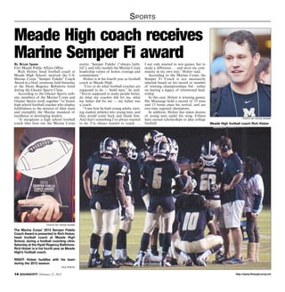 http://www.ftmeade.army.mil14 SOUNDOFF! February 12, 2015
Sports
By Bryan Spann
Fort Meade Public Affairs Office
Rich Holzer, head football coach at
Meade High School, received the U.S.
Marine Corps “Semper Fidelis” Coach
Award in a brief ceremony held Saturday
at the Hyatt Regency Baltimore hotel
during the Glazier Sports Clinic.
According to the Glazier Sports web-
site, members of the Marine Corps and
Glazier Sports work together “to honor
high school football coaches who display
faithfulness to the mission of their team
and exemplify the Marine standard of
excellence in developing leaders.
“It recognizes a high school football
coach who lives out the Marine Corps
Meade High coach receives
Marine Semper Fi awardmotto: ‘Semper Fidelis’ (“always faith-
ful”), and who models the Marine Corps
leadership values of honor, courage and
commitment.”
Holzer is in his fourth year as football
coach at Meade High.
“I try to do what football coaches are
supposed to do — build men,” he said.
“You’re supposed to make people better,
do what my coaches did for me, what
my father did for me — my father was
a coach.
“I saw how he built young adults, turn-
ing student athletes into young men, and
they would come back and thank him.
And that’s something I’ve always wanted
to do. I’ve always wanted to coach. …
I not only wanted to win games, but to
make a difference … and serve my com-
munity in my own way,” Holzer said.
According to the Marine Corps, the
Semper Fi Coach is not necessarily
selected based on his record or number
of winning championships, but rather
on leaving a legacy of intentional lead-
ership.
In this case, Holzer is winning games.
His Mustangs hold a record of 33 wins
and 13 losses since his arrival, and are
two-time regional champions.
In addition, Holzer has taken dozens
of young men under his wing. Fifteen
have earned scholarships to play college
football.
PHOTO BY STEVE RUARK
The Marine Corps’ 2015 Semper Fidelis
Coach Award is presented to Rich Holzer,
head football coach at Meade High
School, during a football coaching clinic
Saturday at the Hyatt Regency Baltimore.
Rich Holzer is in his fourth year as Meade
High’s football coach.
RIGHT: Holzer huddles with his team
during the 2013 season.
file photo
PHOTO BY STEVE RUARK
Meade High football coach Rich Holzer
 