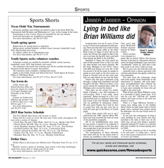 http://www.ftmeade.army.mil16 SOUNDOFF! February 12, 2015
Sports
Sports Shorts
Texas Hold ‘Em Tournaments
All service members and civilians are invited to play in the Texas Hold ‘Em
Tournaments held Mondays and Wednesdays at 7 p.m. at the Lounge at the Lanes.
Tournament is free to enter. Prizes are awarded for the top winners.
Food and beverages are available for purchase.
For more information, call 301-677-5541.
Youth spring sports
Registration for spring sports is underway.
Spring sports include baseball, softball, tennis, lacrosse, basketball, track,
NFL flag football and soccer.
To register online, go to ftmeademwr.com.
For more information, call 301-677-1179.
Youth Sports seeks volunteer coaches
Volunteer coaches are needed for baseball, softball, tennis, lacrosse,
basketball, track, NFL flag football, and soccer.
All volunteers will receive free training and will be certified through the
National Youth Sports Coaches Association.
All volunteers must complete a background check.
Apply at the Child, Youth and School Services’ Youth Sports  Fitness
Office at 1900 Reece Road.
For more information, call 301-677-1179 or 301-677-1329.
Tae kwon do
Child, Youth and
School Services offers tae
kwon do classes for youths
of all ages Tuesdays and
Thursday at the Youth
Center.
Classes are broken into
different age groups. Cost
is $45 for ages 4 to 6 and
$85 for ages 7–17.
For more information,
call 301-677-1149.
2015 Run Series Schedule
The Fort Meade Run Series will resume in April.
There will be a total of seven 5K runs and 1-mile walks throughout the
year with a variety of themes:
• Earth Day 5K and 1-Mile Walk: April 18, 8 a.m., Burba Lake Park
• Patriot Pride 5K/10K: May 16, 8 a.m., Murphy Field House
• Army Birthday Summer Sizzler 5K: June 13, 8 a.m., The Pavilion
• Football Fanfare 5K: Sept. 19, 8 a.m., Constitution Park
• Ghosts, Ghouls  Goblins 5K: Oct. 24, 8 a.m., The Pavilion
• Turkey Trot 5K: Nov. 21, 8 a.m., Murphy Field House
• Reindeer Run 5K: Dec. 19, 8 a.m., Murphy Field House
Dollar Days
Dollar Days at the Lanes are offered every Thursday from 10 a.m. to 11
p.m.
Bowlers receive a game of bowling, shoe rental, a hot dog, hamburger,
small fries, pizza slice or small soda for $1 each.
For more information, call 301-677-5541.
Looking back over my 41 years, it’s fair
to say I’ve had some experiences worth shar-
ing: There was that time I ran a hall-of-fame
pitcher off the cheap tables at the Hard
Rock Casino in Vegas. (I won’t tell you his
name, but Orioles fans might be able to fig-
ure it out since the big lefty had a real hard
time beating the Birds in the mid-90s.)
Speaking of Vegas, the story about my
spur-of-the-moment move to Sin City with
my older brother was pretty fantastic. We
left from Michigan in my P-O-C Chevy
with $800 and dreams of a new life. A flat
tire proved to be all the omen we needed to
spend an extra night at the first casino we
found in Nevada, and we lost more than
half our stake before we ever saw the Strip.
There’s also that time I slammed a keg
through a college kid’s hatchback and had
the gall to ask him, “Why’d you leave,”as he
stood among the shattered glass while the
Michigan snow covered his interior.
Then there are the stories I’ve embel-
lished: Claiming I was All-Conference in
cross-country when I was really “most
improved”; Being recruited by a D-1 Col-
lege football team as a defensive back; Tell-
ing Cousin Claw that Heather Yankovich
was my girlfriend in elementary school.
We were good friends, but I had no shot
at young love with any girl, even less so
with the cutest girl in the history of fourth
grade.
I share these stories with you to say I
understand why NBC reporter Brian Wil-
liams may have stretched the truth on some
of his journalistic escapades.
All of my embellishments were done
for one reason: I wanted to be respected. I
didn’t feel my experiences at the time gave
me enough juice to get the props I deserved,
so I might have lied a bit.
The consequences of those mistruths
have stuck with me. To my closest circle of
friends, my credibility is shot. For example,
Claw won’t play
mein“Wordswith
Friends” anymore
because he thinks
I cheat.
Idon’t,norhave
I ever cheated in a
game. But he doesn’t believe that because
one day in the heat of a discussion when my
value was being challenged, I got some facts
“accidentally” mixed up. And then I may
have stuck to my story a little too long.
But in every case, the truth did come out
— generally from a chance encounter with
a former schoolmate who gladly verified my
true credentials.
The pain from the reckonings, along
with some quality Army leadership on the
importance of integrity, and some legiti-
mate accomplishments have reduced my
need to tell tall tales. However, I do try
to keep some sympathy for those who get
caught in the same cycle.
With all that said, Brian Williams’ career
as a journalist is pretty much toast. A lie
may be a lie, but “Tall-Tale 101” teaches
context and scope are key to the webs you
choose to weave.
There is a huge difference between a
young man telling tales to his buddies
about whom he held hands with in fourth
grade, and a national news anchor saying
his helicopter was hit and forced down in
a war zone.
In one case, the consequence of lying is
some heckling by your friends who have
stretched a few tales of their own. In the
other case, you go from being a popular,
respected national TV anchor to a national
joke who wouldn’t be trusted spitting news
on TMZ.
If you have comments on this or anything
to do with sports (or telling tales), contact
me at chad.t.jones.civ@mail.mil or hit me up
on Twitter @CTJibber.
Lying in bed like
Brian Williams did
Chad T. Jones,
Public Affairs
Officer
Jibber Jabber - Opinion
For all your varsity and intramural sports schedules,
scores and standings, visit
www.quickscores.com/ftmeadesports.
 
