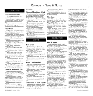 http://www.ftmeade.army.mil18 SOUNDOFF! February 12, 2015
Community News  Notes
• Job Search Strategies: Feb. 24, 9
a.m. to noon
Learn techniques to help you succeed
in your job search as well as the tools
for networking and negotiating job
offers.
To register or for more information,
call 301-677-5590 or go to
fortmeadeacs.checkappointments.com.
Free classes
The Navy Fleet and Family Support
Center offers a variety of classes at its
facility at 2212 Chisholm Ave.
The free classes are open to DoD ID
cardholders including active-duty service
members, retirees and their family
members, DoD civilian employees and
contractors.
Registration is required for each class.
• Common-Sense Parenting:
Monday, 9-10 a.m. Topic: “Preventing
Misbehavior”
• Build Healthy Relationships:
Tuesday, 9-11 a.m.
• Pre-Separation Brief: Feb. 19, 9-
11:30 a.m.
• Pre-Deployment Brief: Feb. 19, 10-
11:30 a.m.
• Meet  Greet: Feb. 19, 5-7 p.m.
Learn about available resources in
a fun, interactive orientation to Fort
Meade. The free event will feature food
and prizes.
• Time Management: Feb. 24, 9-11
a.m.
• Sponsorship Training: Feb. 24, 2-
3:30 p.m.
• Assessing Higher Education: Feb.
25-26, 8 a.m. to 4 p.m.
To register or for more information,
call 301-677-9017 or 301-677-9018.
Financial Readiness Fair
The Army Community Service’s
Financial Readiness Fair will be held
Feb. 26 from 9 a.m. to 4 p.m. at McGill
Training Center.
The free event, which is open to
all military services and ranks and to
civilians, will feature guests speakers,
informational displays and break-out
sessions.
Bag lunches will be available for
purchase.
For more information, call Army
Community Service at 301-677-5590 or
the Fleet and Family Support Center at
301-677-9410.
Financial Readiness Week
Army Community Service is offering
the following classes during Financial
Readiness Week at the Community
Readiness Center, 830 Chisholm Ave.
• Transitioning to Retirement: Feb. 23,
9 a.m. to noon
• Getting Out of Debt: Feb. 24, 9-11
a.m.
Learn strategies to wipe out debt.
Topics include: budget development,
record-keeping and credit.
• First-Term Financial Readiness
(Online): Feb. 24, 8 a.m. to 4 p.m.
• Raising Money-Smart Children:
Feb. 25, 9-11 a.m.
• Financial Planning for Caregivers:
Feb. 27, 9-11 a.m.
To register or for more information,
call 301-677-5590 or go to
fortmeadeacs.checkappointments.com.
Teen events
The Teen Center is offering the
following events for grades nine to 12:
• Valentine’s Day Dance: The Cupid
Shuffle: Friday, 4-8 p.m.
• Career Readiness: Job Search
Strategies: Feb. 19, 2:30-4 p.m.
• Mardi Gras Mask Making: Feb. 18,
3:30-4:30 p.m.
• Mardi Gras Party: Feb. 20, 3:30-4:30
p.m.
For more information, call 301-677-
6054.
Youth Center events
The Youth Center is offering several
activities for grades six to eight.
• Valentine’s Day Dance: Friday, 5:30-
8 p.m.
Youths will enjoy a night of dancing
and music with their friends.
This event is free for registered
members and $2 per guest.
• Black History Month Poetry Night:
Feb. 20, 4:30-6 p.m.
• February Birthday Party: Feb. 27,
5-8 p.m.
For more information, call 301-677-
1437.
Girl Scouts of Fort Meade
There is still time to join Girl Scouts.
All levels of Girl Scouts are offered
on Fort Meade, beginning with
kindergarten through high school.
Slots are available in all levels.
Registration is required.
To register, email Megan Horton at
mash3281@gmail.com or Jessica Pryor
at jpryor@gscm.org.
Storytime
The Children’s Library offers pre-
kindergarten Storytime on Thursdays at
9:30 a.m. and 10:30 a.m. at Kuhn Hall,
4415 Llewellyn Ave.
• Today: “Love is in the air!”
Valentine’s Day celebration - Stories,
songs and finger plays about love and
friendship
• Feb. 19: “Zoom, Zoom!” - Stories
and fun about all things that “go”
• Feb. 26: “Quiet as a Mouse” -
Storytime about mice
For more information, call 301-677-
5677.
Out  About
• The Meade Area Garden Club is
sponsoring a bus trip to the Philadelphia
Flower Show on March 2.
This year’s theme is “Lights, Camera,
Bloom” with iconic movie scenes
depicted in floral displays.
The bus will leave from the Ridgeview
Shopping Plaza on Route 175 and
Rockenbach Avenue at 8:45 a.m. and
return by 6 p.m. Cost of the trip,
which includes the bus and admission,
is $63 for club members and $68 for
nonmembers.
Reservations are required along with
payment. No refunds after Feb. 20. For
reservations or more information, call
Beverly Durana at 410-551-2263.
• Better Opportunities for Single
Soldiers (BOSS) invites single service
members to a day trip to Philadelphia
on March 21 from 6:30 a.m. to 6 p.m.
Cost is $15 and includes
transportation. Registration is required
by Tuesday.
For more information, call 301-677-
6868.
• The Anne Arundel Genealogical
Society will host the program “An
African-American Quaker: Journey
to Home,” by Margo Lee Williams on
March 5 from 7-9:30 p.m. at Severna
Park United Methodist Church, 731
Benfield Road, Severna Park.
The event is open to the public.
Refreshments will be served prior to the
start of the program.
For more information, call 410-760-
9679, Thursday-Friday from 10 a.m.-4
p.m.
• The Freestate Happy Wanderers will
host a 6- and 10-kilometer Black History
Walk on Feb. 21 from 9 a.m. to 3 p.m.
at the Queen’s Chapel United Methodist
Church, 7410 Old Muirkirk Road,
Beltsville.
Registration is not required. Walkers
will receive commemorative black history
items, while supplies last.
For more information call 301-572-5574
or email donjoy5@comcast.net or visit
http://www.mdvolks.org/freestate/.
• The Reginald F. Lewis Museum of
Maryland African-American History
and Culture in Baltimore will host a
showing of the documentary “Half
Past Autumn: The Life and Works of
Gordon Parks” on Feb. 22 at 2 p.m. at
830 E. Pratt St., Baltimore.
The documentary focuses on
Parks’ life and career as a celebrated
photographer, novelist, journalist, poet,
musician and filmmaker.
Admission is free with the
purchase of museum entry. For more
information, call 443-263-1800 or go to
rflewismuseum.org.
• The Medical Museum Science Café
is featuring “Vietnam War Medicine:
A Look at the Medical Museum, 2nd
Surgical Hospital” on Feb. 24 from 6-7
p.m. at the National Museum of Health
and Medicine, 2500 Linden Lane, Silver
Spring.
After the 2nd Surgical Hospital
(Mobile Army) was established in 1966
at An Khe in Vietnam, Army surgeon
Maj. Norman Rich began collecting
retrieved foreign bodies (fragments and
shrapnel) from patients he was treating.
Rich established a traveling museum
of those objects in his Quonset hut
operating room
Learn more about Rich’s experiences
as a surgeon during the Vietnam War
and see artifacts he has donated to the
NMHM.
For more information, go to
medicmuseum.mil or call 301-319-3300.
• The Harlem Globetrotters are coming
to the Wicomico Youth  Civic Center on
the Eastern Shore on Feb. 24 at 7 p.m. at
500 Glen Ave., Salisbury.
Tickets cost $22 through $246 and are
on sale now at 410-548-4911 or online at
www.WicomicoCivicCenter.org.
For more information, go to http://
www.wicomicociviccenter.org/events-
listings/harlem-globetrotters-1#sthash.
FX0RURZO.dpuf.
• Leisure Travel Services is offering
tickets to Monster Jam, which will be held
Feb. 27 at 7:30 p.m., Feb. 28 at 2 p.m. and
EDUCATION
CONTINUED FROM PAGE 17
YOUTH
RECREATION
 