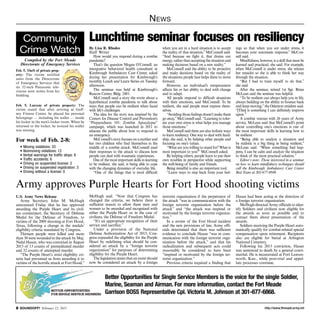 http://www.ftmeade.army.mil SOUNDOFF! February 12, 2015
News
By Lisa R. Rhodes
Staff Writer
How would you respond during a zombie
pandemic?
That’s the question Megan O’Connell, an
intergrative behavioral health consultant at
Kimbrough Ambulatory Care Center, asked
during her presentation for Kimbrough’s
monthly Lunch and Learn Series on Tuesday
afternoon.
The seminar was held at Kimbrough’s
Rascon Center, Bldg. 2481.
McConnell used a story she wrote about a
hypothetical zombie pandemic to talk about
ways that people can be resilient when faced
with life’s challenges.
The idea for the story was inspired by the
Centers for Disease Control and Prevention’s
“Preparedness 101: Zombie Apocalypse”
campaign, which was launched in 2011 to
educate the public about how to respond in
an emergency.
McConnell’s story focuses on a mother and
her two children who find themselves in the
middle of a zombie attack. McConnell used
their responses to the attack to discuss how
people can deal with traumatic experiences.
One of the most important skills in learning
to be resilient, she said, is being able to cope
with the changing dynamics of everyday life.
“One of the things that is most difficult
when you are in a hard situation is to accept
the reality of that situation,” McConnell said.
“And because we fight it, that drains our
energy, rather than accepting the situation and
making decisions based on a new reality.”
McConnell said the ability to be proactive
and make decisions based on the reality of
the situations people face helps them to move
forward.
However, an individual’s temperament
affects his or her ability to deal with change
and to adapt.
All people respond to difficult situations
with their emotions, said McConnell. To be
resilient, she said people must express them-
selves.
“Avoiding those feelings doesn’t make them
go away,”McConnell said. “Learning to toler-
ate your own stress is what helps you manage
those emotions.”
McConnell said there are also holistic ways
to learn resiliency. One way to deal with hard-
ship, she said, is by helping other people and
focusing on one’s values.
“What are you willing to stand for? What is
most important to you?” McConnell asked.
By helping others, people learn to put their
own troubles in perspective while supporting
the well-being of family and friends.
Being mindful is also an important tool.
“Learn ways to step back from your feel-
ings so that when you are under stress, it
becomes your automatic response,” McCon-
nell said.
Mindfulness, however, is a skill that must be
learned and practiced, she said. For example,
when McConnell is under stress, she relaxes
her muscles so she is able to think her way
through the situation.
“But I had to train myself to do that,”
she said.
After the seminar, retired 1st Sgt. Brian
McLean said the seminar was helpful.
“To be resilient can always help you in life,
always building on the ability to bounce back
and keep moving,”the Odenton resident said.
“[This] is something I can definitely improve
upon.”
A combat veteran with 26 years of Army
service, McLean said that McConnell’s point
about controlling one’s emotions is one of
the most important skills in learning how to
be resilient.
“Being able to analyze a situation and
be realistic is a big thing in being resilient,”
McLean said. “When something bad hap-
pens, I can be calm and analyze the situation
to think of the most practical solution.”
Editor’s note: Those interested in a seminar
on how to learn mindfulness techniques should
call the Kimbrough Ambulatory Care Center
Red Team at 301-677-8949.
Lunchtime seminar focuses on resiliency
Feb. 5, Theft of private prop-
erty: The victim notified
units from the Directorate
of Emergency Services that
six 32-inch Panasonic tele-
visions were stolen from his
building.
Feb. 5, Larceny of private property: The
victim stated that after arriving at Gaff-
ney Fitness Center, he placed his personal
belongings — including his wallet — inside
his locker in the men’s locker room. When he
returned to the locker, he noticed his wallet
was missing.
CommunityCommunity
Crime Watch
Compiled by the Fort Meade
Directorate of Emergency Services
For week of Feb. 2-8:
• Moving violations: 33
• Nonmoving violations: 12
• Verbal warnings for traffic stops: 8
• Traffic accidents: 6
• Driving on suspended license: 2
• Driving on suspended registration: 3
• Driving without a license: 0
U.S. Army News Release
Army Secretary John M. McHugh
announced Friday that he has approved
awarding the Purple Heart and its civil-
ian counterpart, the Secretary of Defense
Medal for the Defense of Freedom, to
victims of the 2009 shooting at Fort Hood,
Texas, following a change in the medals’
eligibility criteria mandated by Congress.
Thirteen people were killed and more
than 30 were wounded in the attack by Maj.
Nidal Hasan, who was convicted in August
2013 of 13 counts of premeditated murder
and 32 counts of attempted murder.
“The Purple Heart’s strict eligibility cri-
teria had prevented us from awarding it to
victims of the horrific attack at Fort Hood,”
McHugh said. “Now that Congress has
changed the criteria, we believe there is
sufficient reason to allow these men and
women to be awarded and recognized with
either the Purple Heart or, in the case of
civilians, the Defense of Freedom Medal.
“It’s an appropriate recognition of their
service and sacrifice.”
Under a provision of the National
Defense Authorization Act of 2015, Con-
gress expanded the eligibility for the Purple
Heart by redefining what should be con-
sidered an attack by a “foreign terrorist
organization” for purposes of determining
eligibility for the Purple Heart.
The legislation states that an event should
now be considered an attack by a foreign
Army approves Purple Hearts for Fort Hood shooting victims
terrorist organization if the perpetrator of
the attack “was in communication with the
foreign terrorist organization before the
attack” and “the attack was inspired or
motivated by the foreign terrorist organiza-
tion.”
In a review of the Fort Hood incident
and the new provisions of law, Army offi-
cials determined that there was sufficient
evidence to conclude Hasan “was in com-
munication with the foreign terrorist orga-
nization before the attack,” and that his
radicalization and subsequent acts could
reasonably be considered to have been
“inspired or motivated by the foreign ter-
rorist organization.”
Previous criteria required a finding that
Hasan had been acting at the direction of
a foreign terrorist organization.
McHugh directed Army officials to iden-
tify Soldiers and civilians now eligible for
the awards as soon as possible and to
contact them about presentation of the
awards.
Soldiers receiving the Purple Heart auto-
matically qualify for combat-related special
compensation upon retirement. Recipients
also are eligible for burial at Arlington
National Cemetery.
Following his 2013 conviction, Hasan
was sentenced to death by a general court-
martial. He is incarcerated at Fort Leaven-
worth, Kan., while post-trial and appel-
late processes continue.
Better Opportunities for Single Service Members is the voice for the single Soldier,
Marine, Seaman and Airman. For more information, contact the Fort Meade
Garrison BOSS Representative Cpl. Victoria M. Johnson at 301-677-6868.
 