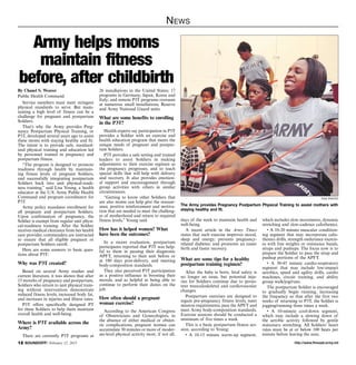 http://www.ftmeade.army.mil12 SOUNDOFF! February 12, 2015
News
By Chanel S. Weaver
Public Health Command
Service members must meet stringent
physical standards to serve. But main-
taining a high level of fitness can be a
challenge for pregnant and postpartum
Soldiers.
That’s why the Army provides Preg-
nancy Postpartum Physical Training, or
P3T, developed several years ago to assist
these moms with staying healthy and fit.
The intent is to provide safe, standard-
ized physical training and education led
by personnel trained in pregnancy and
postpartum fitness.
“The program is designed to promote
readiness through health by maintain-
ing fitness levels of pregnant Soldiers,
and successfully integrating postpartum
Soldiers back into unit physical-readi-
ness training,” said Lisa Young, a health
educator at the U.S. Army Public Health
Command and program coordinator for
P3T.
Army policy mandates enrollment for
all pregnant and postpartum Soldiers.
Upon confirmation of pregnancy, the
Soldier is exempt from regular unit physi-
cal-readiness training. After the Soldier
receives medical clearance from her health
care provider, commanders are instructed
to ensure that all eligible pregnant or
postpartum Soldiers enroll.
Here are some answers to basic ques-
tions about P3T:
Why was P3T created?
Based on several Army studies and
current literature, it was shown that after
15 months of pregnancy and postpartum,
Soldiers who return to unit physical train-
ing without intervention demonstrate
reduced fitness levels, increased body fat,
and increases in injuries and illness rates.
P3T offers specifically designed PT
for these Soldiers to help them maintain
overall health and well-being.
Where is P3T available across the
Army?
There are currently P3T programs at
26 installations in the United States; 17
programs in Germany, Japan, Korea and
Italy; and remote P3T programs overseen
at numerous small installations, Reserve
and Army National Guard units.
What are some benefits to enrolling
in the P3T?
Health experts say participation in P3T
provides a Soldier with an exercise and
health education program that meets the
unique needs of pregnant and postpar-
tum Soldiers.
P3T provides a safe setting and trained
leaders to assist Soldiers in making
adjustments to their exercise regimen as
the pregnancy progresses, and to teach
special skills that will help with delivery
and recovery. It also provides emotion-
al support and encouragement through
group activities with others in similar
circumstances.
“Getting to know other Soldiers that
are also moms can help give the reassur-
ance, positive reinforcement and motiva-
tion that are needed to meet the challeng-
es of motherhood and return to required
fitness levels,” Young said.
How has it helped women? What
have been the outcomes?
In a recent evaluation, postpartum
participants reported that P3T was help-
ful to them in passing their diagnostic
APFT, returning to their unit before or
at 180 days post-delivery, and meeting
body-composition standards.
They also perceived P3T participation
as a positive influence in boosting their
morale, and as helpful in being able to
continue to perform their duties on the
job.
How often should a pregnant
woman exercise?
According to the American Congress
of Obstetricians and Gynecologists, in
the absence of either medical or obstet-
ric complications, pregnant women can
accumulate 30 minutes or more of moder-
ate-level physical activity most, if not all,
days of the week to maintain health and
well-being.
A recent article in the Army Times
states that such exercise improves mood,
sleep and energy; prevents pregnancy-
related diabetes; and promotes an easier
birth and faster recovery.
What are some tips for a healthy
postpartum training regimen?
After the baby is born, fetal safety is
no longer an issue, but potential inju-
ries for Soldiers continue due to persis-
tent musculoskeletal and cardiovascular
changes.
Postpartum exercises are designed to
regain pre-pregnancy fitness levels, meet
mission requirements, pass the APFT and
meet Army body-composition standards.
Exercise sessions should be conducted a
minimum of five times a week.
This is a basic postpartum fitness ses-
sion, according to Young:
• A 10-15 minute warm-up segment,
which includes slow movements, dynamic
stretching and slow-cadence calisthenics.
• A 10-20 minute muscular condition-
ing segment that may incorporate calis-
thenics drills, strength endurance exercis-
es with free weights or resistance bands,
situps and pushups. The focus now is to
prepare the Soldier to pass the situp and
pushup portions of the APFT.
• A 30-45 minute cardio-respiratory
segment that may include low-impact
aerobics, speed and agility drills, cardio
machines, circuit training, and ability
group walk/jog/runs.
The postpartum Soldier is encouraged
to gradually begin running, increasing
the frequency so that after the first two
weeks of returning to P3T, the Soldier is
jogging/running three times a week.
• A 10-minute cool-down segment,
which may include a slowing down of
the aerobic activity followed by gentle
stationary stretching. All Soldiers’ heart
rates must be at or below 100 beats per
minute before leaving the area.
Army helps moms
maintain fitness
before, after childbirth
file photo
The Army provides Pregnancy Postpartum Physical Training to assist mothers with
staying healthy and fit.
 