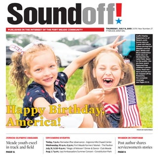 ´
PUBLISHED IN THE INTEREST OF THE FORT MEADE COMMUNITY
THURSDAY, JULY 9, 2015 | 67th Year Number 27
FTMEADE.ARMY.MIL
PHOTO BY NATE PESCE
HHaappppyy BBiirrtthhddaayy,,
AAmmeerriiccaa!!
(Left) Hayley
Epperson, 6, of
Severn, puts
bunny ears on
7-year-old Alexia
Simon during Fort
Meade’s annual
Red, White and
Blue Celebration
held July 2 at
McGlachlin Pa-
rade Field. Open
to the public, the
six-hour event
featured free
children’s attrac-
tions, food ven-
dors and live mu-
sic topped off by
fireworks.
For complete
coverage,
see Pages 10-13.
JUNIOR OLYMPIC DREAMS
Meade youth excel
in track and field
PAGE 14
Today, 7 p.m.: Ramadan Iftar observance - Argonne Hills Chapel Center
Wednesday,10 a.m.-2 p.m.: Fort Meade Farmers’ Market - The Pavilion
July 31, 5:30-9 p.m.: "Magic of Motown" Dinner & Dance - Club Meade
Aug.1, 7 p.m.: Jazz Ambassadors Summer Concert - Consititution Park
UPCOMING EVENTS WOMEN IN UNIFORM
Post author shares
servicewomen’s stories
PAGE 6
 