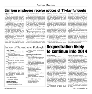 http://www.ftmeade.army.mil June 27, 2013 SOUNDOFF! 13
Special Section
By Brandon Bieltz
Staff Writer
Over the last two weeks, more than
425 garrison employees received a
memorandum informing them of
administrative furloughs, which will
begin July 8 and continue through the
end of September.
The minimum of 11 furlough days
— down from the original 22 days — is
part of the automatic spending cuts of
the Budget Control Act of 2011. The
furloughs will impact nearly 680,000
employees throughout the DoD.
“I have made this decision very
reluctantly because I know that the
furloughs will disrupt lives and impact
DoD operations,” Secretary of Defense
Chuck Hagel said. “I recognize the sig-
nificant hardship this places on you
and your families.”
Notices were hand-delivered to
Fort Meade employees by supervisors.
Deputy Garrison Commander John
Moeller said delivering the letters in
person ensured employees an oppor-
tunity to ask questions.
“The most important part about
implementing the furloughs is to have
open communication to ensure employ-
ees are fully informed of the policies,
regulations and the implementation,”
Moeller said. “Supervisors and manag-
ers, like the rest of the dedicated staff
at Fort Meade, are also subjected to
the mandatory furloughs.”
Tenant organizations will issue their
own furlough notices if their agencies
are affected by the funding reduc-
tions.
While service members will not be
furloughed, Fort Meade services will
be affected by the furloughs including
reduced operating hours, cancellation
of events, and the closing of facilities
on various days.
There will be no reduction in police
and fire services.
During the furloughs, various agen-
cies such as Army Community Service
and Legal Assistance will be closed
Fridays. Services operating on reduced
hours will include the Office of the
Staff Judge Advocate, Resource Man-
agement, and Directorate of Family
and Morale, Welfare and Recreation
facilities.
The Defense Commissary Agency
announced stores will be closed Mon-
days during the furloughs as more than
14,000 of DeCA’s 16,000 employees
will be impacted.
“We know that any disruption in
commissary operations will impact our
patrons,” said Joseph H. Jeu, CEO and
director of DeCA. “Also, we under-
stand the tremendous burden this plac-
es on our employees. ... We determined
that Monday closures would present
the least pain for our patrons, employ-
ees and industry partners.”
Commissary case-lot sales also have
been canceled but will be replaced with
weekly sidewalk sales.
The DoD-wide furloughs are intend-
ed to help cover the more than $30
billion shortfall in its operation and
maintenance accounts. Furloughs will
amount to an approximately 20 per-
cent per-pay-period salary reduction.
Cuts have already been made to
facilities maintenance. Funds from
investments have been shifted to the
operation and maintenance accounts;
many nonessential programs have been
reduced; and training and maintenance
for nondeployed operating forces have
been significantly reduced.
When these cuts came up short,
Hagel made the decision for the 11-day
furloughs.
“Since deeper cuts to training and
maintenance could leave our nation’s
military exposed in the event of an
unforeseen crisis, we have been forced
to consider placing the majority of our
civilian employees on administrative
leave,” he said. “... I am counting on
all of you to stay focused on this vital
mission in the days ahead.”
Garrison employees receive notices of 11-day furloughs
Closed Fridays:
• Mission and Installation Con-
tracting Command
• Installation Safety Office
• Equal Employment Opportunity
Office
• Plans, Analysis and Integration
Office
• Housing and Barracks Manage-
ment
• Training Support Center and
Visual Information
• Mail Distribution
• Demps Visitor Control Center,
Reece Road Main Gate (Gate 3)
• Army Community Services (Assis-
tance available for emergencies and
urgent matters)
• Legal Assistance Office, Claims
and Trial Defense Services (Assis-
tance available for emergencies and
urgent matters)
Closed Wednesdays:
• Fort Meade Museum
Limited Manpower
Fridays and Mondays:
• Resource Management Office
• Military Justice and Privatized
Army Lodging
• Ranges
Normal Hours of Operation -
Reduced Manpower:
• Army Career and Alumni Program
• Army Substance Abuse Program
• Casualty Assistance
• Military Personnel Division
• Directorate of Emergency Services
• Child Development Centers/Child,
Youth and School Services
• Installation Operations Center/
Emergency Operations Center
• McGill Training Center
• Business Operations Division
• Engineer Division
• Environmental Division
• Civilian Personnel Advisory Center
• Directorate of Logistics
• Inspector General
• Internal Revenue and Audit Com-
pliance
• Network Enterprise Center
• Public Affairs Office
• Recreation Operations
• Religious Services
Impact of Sequestration Furloughs
By Nick Simeone
American Forces Press Service
Sequestration spending cuts could con-
tinue into 2014, and the impact of the deep
cuts will fall disproportionately on small
business, the Pentagon’s top acquisition
official told a Navy industry forum June 3.
“It’s a reasonable possibility that we will
go into 2014 with sequestration still under
way,” said Frank Kendall, undersecretary
of defense for acquisition, technology and
logistics. “A lot of things we planned on
doing we won’t be able to do.”
Last month, Defense Secretary Chuck
Hagel told Defense Department employees
he could not guarantee that the budget situ-
ation would ease next year.
Kendall’s comments to the 2013 Navy
Opportunity Forum in Arlington, Va.,
come three months into a budget seques-
ter that is taking $41 billion out of the
Pentagon budget this fiscal year, leading to
cuts across the military in everything from
operations and deployments to training and
readiness.
Furloughs are set to begin in July for
about 85 percent of the Defense Depart-
ment’s 767,000 civilian employees.
In the sequestration environment, Ken-
dall said, the department needs to be more
proactive in taking care of the small busi-
nesses that contract with the military.
“The cuts we are going to experience
potentially will fall on small businesses,”
more than on large military contractors,
he said, adding that cuts in research and
development worry him as well.
“Potential adversaries are modernizing
at a rate which makes me nervous,” he told
the group, which included representatives
of companies that produce advanced tech-
nologies funded by Navy programs.
Kendall said the department is about to
conclude its strategic choices and manage-
ment review, which Hagel ordered to pro-
vide department leaders with options given
the current budget environment as well as
the prospect of future spending cuts.
“What would we have to do at the depart-
ment if we had to take $50 billion a year out
over the long term? That would be pretty
devastating,” Kendall said, mentioning
one such scenario being considered by
the review.
Sequestration likely
to continue into 2014
 