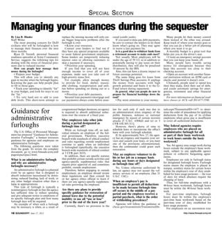 http://www.ftmeade.army.mil16 SOUNDOFF! June 27, 2013
Special Section
By Lisa R. Rhodes
Staff Writer
The most pressing concern for DoD
civilians who will be furloughed is how
to manage their finances over the next
three months.
Ryan D. Yarnell, personal financial
readiness specialist at Army Community
Service, suggests the following tips for
dealing with the stress of financial pres-
sures due to reduced income:
How can people best manage their
money during the furloughs?
• Prepare your budget.
This will allow you to identify any
gaps in income when the furlough begins.
Knowing the gaps can help people plan
to fill in those gaps.
• Track your spending to identify “fat”
in your budget, and look for ways to cut
the “fat.”
• Try very hard not to add to your
debt levels. This short-term attempt to
replace the missing income will only cre-
ate bigger long-term problems after the
furlough is over.
• Know your resources.
Contact your lenders to find out if
they have any special programs available
to assist federal government employees.
Some lenders are temporarily reducing
interest rates or allowing customers to
skip a payment if necessary.
• Prioritize your spending.
If you find that you will not have
enough income to cover all of your
expenses, make sure you take care of
high-priority items first.
For example, allow enough money
to provide for food, shelter, reason-
able clothing, transportation and utili-
ties before spending on dining out or a
movie.
• Prioritize your debt payments.
Secured loan payments (mortgage and
car payments) always come before unse-
cured (credit cards).
If you need to miss any debt payments,
be sure to contact the lenders to let them
know what’s going on. They may agree
to waive a late payment fee.
Is it a good idea to withdraw funds from
a retirement account to make ends meet?
Not usually. Most employees will be
under the age of 59 1/2, so in addition to
potentially having to pay taxes on their
distribution, they will also be penalized
10 percent by the IRS.
Also, this can have a drastic impact on
future earnings potential.
The same thing goes for loans from
Thrift Savings Plan accounts. It unplugs
the money from accounts with high
growth potential and limits it to the G-
Fund return during repayment.
In general, what can people do now to
prepare for financial hardships down the
road?
• Pay more attention to your money.
Many people let their money control
them instead of the other way around.
Keep track of where your money goes so
that you can do a better job of planning
where you want it to go.
A monthly budget is a great tool that
helps put you in the driver’s seat.
• Create an emergency savings account
that you can keep your hands off.
Many people have trouble saving
money for emergencies because they
keep this account too close to their
checking account.
• Open an account with another finan-
cial institution without an ATM card or
checks and pretend it doesn’t exist.
Ultimately, people need to spend less
than they make, limit their use of debt,
and create automatic savings for emer-
gencies, retirement and other financial
goals.
For more information on financial read-
iness classes at ACS, call 301-677-5590.
Managing your finances during the sequester
Guidance for
administrative
furloughs
The U.S. Office of Personnel Manage-
ment has prepared “Guidance for Admin-
istrative Furloughs,” a human resources
guidance for agencies and employees on
administrative furloughs.
The following questions were taken
from the guide. To review the complete
document, go to www.ftmeade.army.mil/
pages/cpac/cpac2.html.
What is an administrative furlough
and why are administrative
furloughs necessary?
An administrative furlough is a planned
event by an agency that is designed to
absorb reductions necessitated by down-
sizing, reduced funding, lack of work, or
any other budget situation other than a
lapse in appropriations.
This type of furlough is typically a
nonemergency furlough in that the agency
has sufficient time to reduce spending
and give adequate notice to employees of
its specific furlough plan and how many
furlough days will be required.
An example of when such a furlough
may be necessary is when, as a result of
congressional budget decisions, an agency
is required to absorb additional reduc-
tions over the course of a fiscal year.
May employees take other jobs
during a period designated as
furlough time off?
While on furlough time off, an indi-
vidual remains an employee of the fed-
eral government. Therefore, executive
branch-wide standards of ethical conduct
and rules regarding outside employment
continue to apply when an individual
is furloughed (specifically, the executive
branch-wide standards of ethical conduct
at 5 CFR part 2635).
In addition, there are specific statutes
that prohibit certain outside activities and
agency-specific supplemental rules that
require prior approval of, and sometimes
prohibit, outside employment.
Therefore, before engaging in outside
employment, an employee should review
these regulations and then consult his
or her agency ethics official to learn if
there are any agency-specific supplemen-
tal rules governing the employee.
Are there any plans to provide
specific guidance for restoration of
annual leave due to the potential
inability to use all “use or lose”
prior to the end of the leave year?
Currently, there’s no provision in the
law for such only if such was due to
an administration error, exigency of the
public business, sickness or national
emergency by reason of certain terrorist
attacks [5 U.S.C. 6304(d) and (e) or 5
CFR 630.305-311].
However, there’s plenty of time to
schedule leave or incorporate the office’s
leave with your furlough schedule.
If, by approximately Nov. 27, the agen-
cy has an exigency and requires your ser-
vices and cancels your leave, or you meet
one of the provisions aforementioned,
then the commander could grant such
restoration.
May an employee volunteer to do
his or her job on a nonpay basis
during any hours or days designated
as furlough time off?
No. Unless otherwise authorized by
law, an agency may not accept the vol-
untary services of an employee. (See 31
U.S.C. 1342.)
When an employee’s pay is
insufficient to permit all deductions
to be made because furlough time
off occurs in the middle of a pay
period and the employee receives a
partial paycheck, what is the order
of withholding precedence?
Agencies will follow the guidance at
chcoc.gov/transmittals/TransmittalDe-
tails.aspx?TransmittalID=1477 to deter-
mine the order of precedence for applying
deductions from the pay of its civilian
employees when gross pay is insufficient
to cover all authorized deductions.
May federal agencies require
employees who are placed on
administrative furlough for all
or part of their basic workweek
to work hours outside the basic
workweek?
Yes. An agency may assign work during
hours outside the employee’s basic work-
week, subject to any applicable agency
policies or collective bargaining agree-
ments.
Employees are only in furlough status
for designated furlough hours. Furlough
status means the employee is placed in
nonpay, nonduty status for certain hours
within the employee’s tour of duty estab-
lished for leave usage purposes — the tour
of duty for which absences require the
charging of leave.
Thus, for full-time employees with a
40-hour basic workweek, furlough hours
must be within the 40-hour basic work-
week.
For part-time employees, furlough
hours must be within the employee’s
part-time basic workweek based on the
part-time tour of duty established for
leave usage purposes.
For employees on an uncommon tour
 