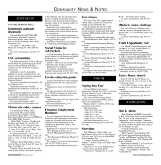 http://www.ftmeade.army.mil18 SOUNDOFF! March 12, 2015
Community News  Notes
Kimbrough outreach
discussion
The next Kimbrough/TRICARE
Community Education Outreach
Discussion will be today from 6-7
p.m. at McGill Training Center, 8452
Zimborski Ave.
The topic is “TRICARE and
Medicare Turning 65 TRICARE for
Life.”
For more information, call 301-677-
8304.
ESC scholarships
The Enlisted Spouses’ Club is offering
scholarships for graduating high school
seniors and continuing education
students for the 2015-2016 academic
school year.
Applicants must be dependent
children of service members from any
branch: active duty, retired or deceased
military personnel; Reservist; or
National Guard
The service member must reside in the
Fort Meade area.
Application packages must be
completed and submitted to the ESC by
March 27.
The complete application package and
a full list of scholarship requirements
are available at www.ftmeadeesc.org/
scholarship-oportunities.
For more information, email
scholarshipdirector@ftmeadeesc.org.
Motorcycle safety courses
The Installation Safety Office
is sponsoring Motorcycle Safety
Foundation Basic Rider Courses,
Experienced Rider Courses and Military
Sport Bike Rider Courses.
• Basic Rider Courses: Monday and
Tuesday, and April 7-8, April 13-14,
May 5-6, May 11-12, June 9-10, June
15-16, July 14-15, July 20-21, Aug. 11-
12, Aug. 17-18, Sept. 10-11, Sept. 14-15,
Oct. 14-15 and Oct. 19-20
• Experienced Rider Courses (one
day): Wednesday and April 15, May 13,
June 17, July 22, Aug. 19, Sept. 16 and
Oct. 21
• Military Sport Bike Rider Course:
April 6, May 4, June 8, July 13, Aug. 10,
Sept. 9 and Oct. 13
Training will be provided at no cost
to all tenant military personnel stationed
at Fort Meade, and for all active-duty
service members Armywide. Army
Reservist and National Guard military
members must be on training orders to
take the training.
Training is not authorized for
civilian personnel unless their specific
government work duties dictate the use
of a motorcycle.
All courses have limited registration.
To register, go to https://imc.army.mil/
airs/usg_disclaimer.aspx.
For more information, go to http://
www.ftmeade.army.mil/pages/safety/.
Social Media for
Job Seekers
Army Community Service is offering
Social Media for Job Seekers on March
31 from 8 a.m. to noon at McGill
Training Center
Learn to effectively use social media
to find jobs and market yourself.
Registration is required.
To register, transitioning service
members should call 301-677-9871.
Everyone else should call 301-677-5590.
Corvias education grants
Corvias Foundation is still accepting
applications for the 2015 educational
grants.
Applications must be submitted by
May 7.
Grants are given in the amount of
up to $5,000 to spouses of active-duty
service members stationed at Fort
Meade.
Applicants may be in any stage of the
educational process.
For more information, go to
corviasfoundation.org.
Financial, Employment
Readiness
Army Community Service offers
Financial and Employment Readiness
classes to all ranks and services and
to DoD civilian employees at the
Community Readiness Center, 830
Chisholm Ave.
Registration is required for each class.
• Car-Buying: Tuesday, 9 a.m.
• Credit Management: March 24, 9
a.m.
• Pre-Retirement Planning: March 31,
9 a.m. to 1 p.m.
To register or for more information,
call 301-677-5590 or go to
fortmeadeacs.checkappointments.com.
Free classes
The Navy Fleet and Family Support
Center offers a variety of classes at its
facility at 2212 Chisholm Ave.
The free classes are open to DoD
ID cardholders including active-duty
service members, retirees and their family
members, DoD civilian employees and
contractors.
Registration is required for each class.
• Pre-Deployment Brief: Today, 9-11:30
a.m.
• Common Sense Parenting: Monday,
9-10 a.m.
Topic: “Correcting Problem Behaviors”
• Interviewing Skills: Tuesday, 9 a.m. to
noon
• Time Management: March 24, 9-11
a.m.
• Career Technical Training: March 25-
26, 9 a.m. to 4 p.m.
• Anger Management: March 25, 9:30-
11:30 a.m.
• Effective Communication: March 31,
9-11 a.m.
To register or for more information, call
301-677-9017 or 301-677-9018.
‘Spring Into Fun’
Corvias Military Housing is
sponsoring “Spring Into Fun” on March
28 from noon to 2 p.m. at Potomac
Place Community Center.
The event will feature egg hunts,
photos with the Easter Bunny, prizes,
crafts and refreshments.
Bring a basket to collect all the eggs
you find and a camera.
Egg hunt times:
• Ages 0-2: 12:30 p.m.
• Ages 3-5: 12:45 p.m.
• Ages 6-8 : 1 p.m.
• Ages 9-12: 1:15 p.m.
• Ages 13-18: 1:30 p.m.
For more information, go to
corviasmilitaryliving.com or call 410-
672-2981.
Storytime
The Children’s Library offers pre-
kindergarten Storytime on Thursdays at
9:30 a.m. and 10:30 a.m. at Kuhn Hall,
4415 Llewellyn Ave.
• Today: “Reading Makes Us
Hoppy!” - Stories, songs and finger plays
about bunnies
• March 19: “It’s Easy Being Green”
- Stories about all things green
• March 26: “Spring Into A Good
Book” - Storytime about spring
For more information, call 301-677-
5677.
Obstacle course challenge
The Teen Center is offering a free,
obstacle course challenge for teens in
grades nine to 12 on Monday from 5:30-
6:30 p.m.
For more information, call 301-677-
6054.
Youth Opportunity Fair
Fort Meade’s Youth Opportunity Fair
for ages 14 to 21 will be held March 25
from 2-6 p.m. at Club Meade.
The event will feature volunteering,
employment and internship opportunities,
as well as educational opportunities for
university, college, vocational options and
scholarships.
Dress professionally. Bring lots of
resumes.
For more information, call the
Employment Readiness Program at Army
Community Service at 301-677-5590.
Easter Bunny brunch
Brunch with the Easter Bunny on
March 21 from 11 a.m. to 2 p.m. at the
Conference Center.
Cost is $15 for ages 12 and older; $8
for ages 5-11; and free for ages 4 and
younger.
Advance tickets are available at the
Youth Center.
For more information, call 301-677-
1437.
Out  About
• Beer, Bourbon and BBQ Festival will
be held Friday from 6-10 p.m. and Saturday
from 2-6 p.m. at the Maryland State
Fairgrounds, 2200 York Road, Timonium.
Admission costs $25-$196. Event features
live music, exhibits and game area. Event is
not for children. No pets.
For more information, go to
beerandbourbon.com.
• The Columbia Figure Skating Club
will present its annual spring production
“Movies and Minions” on March 21-22 at
the Columbia Ice Rink, 5876 Thunder Hill
Road, Columbia.
Show times are March 21 at 3 and 6 p.m.
and March 22 at 2 and 4:30 p.m.
Skaters will enact movie scenes from
“Annie,” “Mary Poppins,” “Frozen” and
“Despicable Me.”
EDUCATION
CONTINUED FROM PAGE 17
YOUTH
RECREATION
 