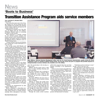 News
‘Boots to Business’
Transition Assistance Program aids service members
Story and photo by Brandon Bieltz
Staff Writer
   After more than seven years in the Army,
Sgt. Kwami Fox will be joining the more
than 250,000 service members who will hang
up their military uniforms and head into the
civilian workforce this year.
   Following his transition out of the mili-
tary, the Soldier from the 781st Military
Intelligence Battalion plans on continuing
his career in cyber security.
   With aspirations of someday starting
his own network security company, Fox
joined a group of other transitioning service
members and military spouses in attending
the Operation Boots to Business course at
McGill Training Center.
   “I always wanted to start my own business
and I wanted get as much information as I
can,” Fox said.
   The two-day course, held Monday and
Tuesday, taught the fundamentals of owning
and running a business, and brought in local
resources to help participants on their path
to starting their own businesses.
   “It’s a good introduction to some of the
challenges you’re going to face when you
start a business,” said Mark Williams, Veter-
ans Business Development officer with the
U.S. Small Business Administration. “We’re
trying to introduce them to the resources
that they can use to help them start the busi-   Mark Williams, Veterans Business Development officer with the U.S. Small Business Administration, speaks during the Boots
ness. ... This is the big picture.”              to Business course on Tuesday at McGill Training Center. The two-day course was part of a program that provides exposure to
   Boots to Business is part of the DoD’s        entrepreneurship to service members who transition out of the military.
Transition Assistance Program, which helps
prepare service members for civilian life.       path. The second phase is the two-day, in-      will be better prepared when they start their       “I feel I have my foot in the door to start,”
   The curriculum, which was created by          person course.                                  business, according to the organization’s        he said. “Now it’s just up to me.”
Syracuse University, is designed to pro-            Williams said the course covers a wide       website.                                            The third phase of the program is an in-
vide exposure to entrepreneurship to service     variety of topics including financing and          “I do see a lot of veterans who didn’t have   depth, eight-week online course that leads
members who transition out of the military       business planning.                              a chance to plan beforehand,” Williams said.     to the creation of a building plan. While the
every year. The goal is to introduce and ori-       Sgt. Dave Townsend, who is stationed at      “It’s really important to know what you’re       two-day course is an overview, the online
ent them to the tools and resources available    the Pentagon and lives in Potomac Place,        doing before you’re in there.                    course is a more detailed look at the process,
to help them become successful entrepre-         also attended the course, which he said            “If you’re running a business and you’re      Williams said.
neurs and job creators.                          teaches the “ins and outs of opening your       writing a business plan, that’s time away           George Matthews, transitions service
   According the most recent U.S. Census         own business.”                                  from running the business. If you aren’t run-    manager, said he plans on conducting the
Bureau data, the 2.45 million veteran-owned         The course, Williams said, also serves as    ning the business yet and you’re planning,       program quarterly at Fort Meade and will
businesses represent 9 percent of all Ameri-     a reality check for service members looking     you have more time to think about it.”           open it to military retirees.
can businesses. These companies generate         to start a company.                                A majority of the course is taught by            “A lot of times our first career business
more than a trillion dollars in sales and           “Because of things that people learn         those whom Williams calls “resource part-        choice is not the final one,” he said. “I know
account for the employment of 5.793 million      in the military, statistically the businesses   ners” — the ones who actually help guide the     that in this community, there are retirees
individuals.                                     that veterans run have better success rates     new business owners through the process.         who may want to [re-evaluate] what they’re
   “Veterans are entrepreneurial by their        because a lot of the same things that you          “We’re talking from experience from our       doing, whether it’s within a job or small busi-
makeup,” Williams said.                          learn in the Army are things that help you      own personal blood, sweat and tears,” said       ness. If that retiree comes back here and he
   Boots to Business is a three-phase pro-       get through the tough times in business,”       Sheila Jackson, a resource partner from          gets a better game plan and he makes more
gram that begins with a brief introductory       he said. “However, sometimes people don’t       Women Entrepreneurs of Baltimore.                money, that gives more to the economy and
video asking veterans to consider entrepre-      really have a well thought-out plan.”              Fox said the interaction with the resource    it may create an opportunity coming out
neurship, with a description of the career          Through the course, service members          partners will help launch his business.          to get a job.”

http://www.ftmeade.army.mil                                                                                                                                    March 21, 2013 SOUNDOFF! 
 