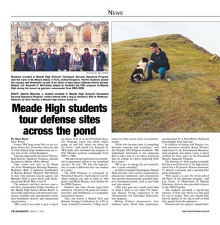 http://www.ftmeade.army.mil10 SOUNDOFF! March 5, 2015
News
PHOTOs BY jim hopper
Students enrolled in Meade High School’s Homeland Security Signature Program
visit the ruins of St. Mary’s Abbey in York, United Kingdom. Twelve students visited
the country last November as part of an effort to learn about defense efforts abroad.
Retired Col. Kenneth O. McCreedy helped to facilitate the HSS program at Meade
High during his tenure as garrison commander from 2005-2008.
RIGHT: Alberto Miranda, a student enrolled in Meade High School’s Homeland
Security Signature Program, makes friends with a dog at Hardian’s Wall at Walltown,
Gilsland, as Harli Ramos, a Meade High advisor looks on.
By Shari Rosen
Staff Writer
Jordan McClung never flew on an air-
plane before last November when he and
12 other Meade High students took an 11-
day tour of the United Kingdom.
Thetrip,organizedbytheschool’sHome-
land Security Signature Program, exposed
the teens to defense efforts abroad.
They visited such sites as the Royal
Air Force Waddington Heritage Museum;
Hadrian’s Wall, a defensive fortification
in Roman Britain; Menwith Hill Station
to meet with national security agents; and
Bletchley Park to learn about code break-
ing during World Wars I and II.
The students and their advisors gave a
two-hour presentation Friday morning in
the Meade High School Media Room to
share their experiences with interested com-
munity members and representatives from
local homeland security and educational
organizations.
“[We want] to use today to give a report
on where we’re at in the Homeland Secu-
rity Program, excite you about what’s
going on and talk about our plans for
the future,” said retired Col. Kenneth O.
McCreedy, who facilitated the program as
Fort Meade’s garrison commander from
2005 to 2008.
“We need the next generation as commit-
ted as generations before to our homeland
security,” he said. “We have the opportu-
nity to make a difference here one student
at a time.”
The HSS Program is composed of
Homeland Security Exploration I and II,
which students can take in ninth or 10th
grade, said Brian Rooney, lead teacher for
the HSS Program.
Students can then choose upper-level
courses in 11th and 12th grade in Counter-
terrorism and Intelligence or Geographic
Information System.
They can receive a Spatial Tech and
Remote Sensing Certification for GIS or
Anne Arundel Community College profi-
Meade High students
tour defense sites
across the pond ciency for their course work in counterter-
rorism.
“A kid who becomes part of something
becomes someone and something,” said
Jim Hopper, HSS Program facilitator. “We
understand instruction is not preparing
kids to take a test. It’s not about preparing
kids for college. It’s about preparing them
for a career.
“We’ve got to change the job mentality
into a career mentality.”
Inordertofacilitatethisprogram,Meade
High partners with various organizations,
educational institutions and corporations
that provide extracurricular activities relat-
ed to homeland security such as local trips
and trips abroad.
“[The trip] gave me a really good idea
of what I want to do when I’m older,”
said Shanice Young, sophomore in the
Advancement Via Individual Determina-
tion program.
During Friday’s presentation, four
students spoke about their experiences,
accompanied by a PowerPoint displaying
photographs from their trip.
In addition to Jordan and Shanice, stu-
dent presenters included: Kasey Thomas,
sophomore in the International Baccalau-
reate program, and Justus Lewis, a senior
enrolled for three years in the Homeland
Security Signature Program.
The diversity of these students exempli-
fied the overall diversity of the high school,
which has a 65 percent African-American,
15 percent Caucasian and a growing His-
panic population.
“[Our goal] is to give the whole school
the flavor of the signature program,” said
Lise Foran, of Department of Defense
Education Activity, who provided a history
of the HSS Program.
The students provided a day-by-day
itinerary of their trip, which was fully paid
for out of pocket. They also shared their
favorite aspects of the trip as well as what
they gained from the experience.
Thomas said she enjoyed seeing Hadri-
 