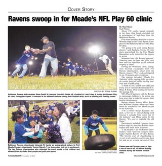 Cover Story 
Ravens swoop in for Meade’s NFL Play 60 clinic 
Baltimore Ravens wide receiver Steve Smith Sr. (second from left) hands off a football to Liam Foley, 6, during the Ravens Play 
60 clinic. Youngsters spent 10 minutes at six different stations honing their football skills, such as passing and running routes. 
Baltimore Ravens cheerleader Amanda R. hands an autographed picture to Fort 
Meade Cougars cheerleader Yazmin Barrett, 7, as teammates look on in excitement. 
The two Ravens cheerleaders who attended the event spoke to the children and 
allowed them to shake their purple and gold pom-poms. 
By Shari Rosen 
Staff Writer 
About 150 youths waited excitedly 
in two lines, their hands stretched out 
in anticipation of high-fives from the 
Baltimore Ravens. 
Four team members were due to arrive 
Monday night at the Youth Sports Com-plex 
for the Baltimore Ravens’ NFL Play 
60 clinic. 
“It’s going to be cool seeing Ravens 
players,” said Zachary Downs, 10, who 
plays quarterback for the Fort Meade 
Buccaneers as he waited for the players 
to arrive. 
Moments later, the Ravens appeared. 
Towering over the boys and girls, they 
bent over for high-fives as the children 
erupted in cheers. 
During the 90-minute clinic, young-sters 
received autographs from two 
Ravens cheerleaders, joked with the 
Ravens mascot “Poe” and participated 
in six, 10-minute activity stations. 
The stations included: “Heads Up 
Tackling” drills, passing drills, an obsta-cle 
course, hand-off drills, tire-flip exer-cises 
and a buddy drag. 
“I think it’s fun,” said 6-year-old Liam 
Foley, son of Garrison Commander Col. 
Brian P. Foley, while waiting in line for 
the passing drill. 
NFL Play 60 partners with the Ravens 
to encourage children to be active one 
hour every day in order to support their 
healthy development. 
Ravens players Jeromy Miles, Bran-don 
Williams, Kamar Aiken and Steve 
Smith Sr. traveled to Fort Meade to join 
in the festivities. 
“I’m a former Naval Academy stu-dent, 
so for me it’s special [being here] 
because I actually have some ties to 
the military,” said Miles, safety for the 
Ravens. “It’s cool to rekindle the old 
flame.” 
Participants included Cougars cheer-leaders 
eager to meet two Ravens cheer-leaders 
and show them a routine. 
“I am excited to see the Ravens cheer-leaders,” 
said 7-year-old Cougars cheer-leader 
Yazmin Barrett of Glen Burnie. 
“My favorite part of cheerleading is 
we get to do numbers and we can have 
fun and we get to raise our arms if they 
Eleven-year-old Tyrone Lamar Jr. flips 
a tire at one of six, 10-minute activity 
stations during the Ravens football 
clinic. 
photos by steve ruark 
Photo By PFC. Adasia Ortiz, 
55th Signal company (Combat Camera) 
http://14 SOUNDOFF! November 6, 2014 www.ftmeade.army.mil 
 