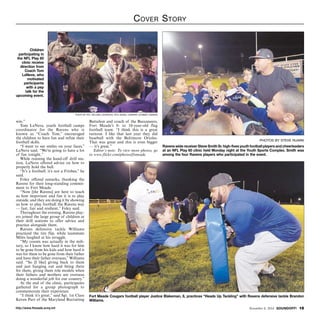Cover Story 
photos by steve ruark 
Ravens wide receiver Steve Smith Sr. high-fives youth football players and cheerleaders 
at an NFL Play 60 clinic held Monday night at the Youth Sports Complex. Smith was 
among the four Ravens players who participated in the event. 
Children 
participating in 
the NFL Play 60 
clinic receive 
direction from 
Coach Tom 
LaNeve, who 
motivated 
participants 
with a pep 
talk for the 
upcoming event. 
photo by Pfc. William Lockwood, 55th Signal company (Combat Camera) 
win.” 
Tom LaNeve, youth football camps 
coordinator for the Ravens who is 
known as “Coach Tom,” encouraged 
the children to have fun and refine their 
football skills. 
“I want to see smiles on your faces,” 
LaNeve said. “We’re going to have a lot 
of fun tonight.” 
While running the hand-off drill sta-tion, 
LaNeve offered advice on how to 
properly hold the ball. 
“It’s a football; it’s not a Frisbee,” he 
said. 
Foley offered remarks, thanking the 
Ravens for their long-standing commit-ment 
to Fort Meade. 
“Now [the Ravens] are here to teach 
us how important and fun it is to play 
outside, and they are doing it by showing 
us how to play football the Ravens way 
— fast, fair and resilient,” Foley said. 
Throughout the evening, Ravens play-ers 
joined the large group of children at 
their drill stations to offer advice and 
practice alongside them. 
Ravens defensive tackle Williams 
practiced the tire flip, while teammate 
Miles laughed at his struggle. 
“My cousin was actually in the mili-tary, 
so I know how hard it was for him 
to be gone from his kids and how hard it 
was for them to be gone from their father 
and have their father overseas,” Williams 
said. “So [I like] giving back to them 
and just hanging out and being there 
for them, giving them role models when 
their fathers and mothers are overseas 
doing a wonderful job for our country.” 
At the end of the clinic, participants 
gathered for a group photograph to 
commemorate their experience. 
“I think it’s great,” said Sgt. 1st Class 
Keven Parr of the Maryland Recruiting 
Battalion and coach of the Buccaneers, 
Fort Meade’s 8- to 10-year-old flag 
football team. “I think this is a great 
turnout. I like that last year they did 
baseball with the Baltimore Orioles. 
That was great and this is even bigger 
— it’s great.” 
Editor’s note: To view more photos, go 
to www.flickr.com/photos/ftmeade. 
Fort Meade Cougars football player Justice Blakeman, 8, practices “Heads Up Tackling” with Ravens defensive tackle Brandon 
Williams. 
http://www.ftmeade.army.mil November 6, 2014 SOUNDOFF! 15 
 