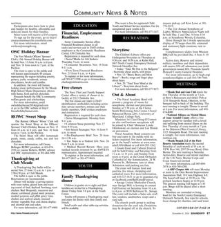 Community News & Notes 
nutrition. 
Participants also learn how to plan 
and budget for healthy, affordable and 
delicious meals for their families. 
Select tours will receive a $10 coupon. 
To sign up for the event, go to http:// 
cmatscommissaryfm.eventbrite.com. 
For more information, email 
nwilson@strength.org. 
OSC Holiday Bazaar 
The Fort Meade Officers’ Spouses’ 
Club’s 15th Annual Holiday Bazaar will 
be held Nov. 15 from 10 a.m. to 6 p.m. 
and Nov. 16 from noon to 5 p.m. at the 
Pavilion. 
The event is open to the public and 
will feature approximately 80 artisans 
representing the region including jewelry, 
pottery, crafts, woodwork, artisan 
chocolatiers, books and candles. 
In addition, the event will feature 
holiday music performances by the Meade 
High School Music Department, photos 
with Santa, food and hot chocolate. 
Proceeds benefit the OSC’s community 
welfare grants and scholarships. 
For more information, email 
oscholidaybazaar2014@gmail.com 
or go to the OSC website at http:// 
fmoscholidaybazaar.com. 
ROWC Sweet Shop 
The Retired Officers’ Wives’ Club will 
operate the Sweet Shop at the Officers’ 
Spouses’ Club’s Holiday Bazaar on Nov. 15 
from 10 a.m. to 6 p.m. and Nov. 16 from 
noon to 5 p.m. in the Pavilion. 
The Sweet Shop will offer homemade 
goods, treats, candy, coffee, tea and hot 
chocolate. 
For more information, call Genny 
Bellinger, ROWC president, at 410-674- 
2550, or Lianne Roberts, ROWC advisor 
and OSC representative, at 301-464-5498. 
Thanksgiving at 
Club Meade 
A Thanksgiving Day buffet will be 
served Nov. 27 from 11 a.m. to 1 p.m. or 
2:30-4:30 p.m. at Club Meade. 
The buffet is open to the public. 
Reservations are recommended. 
Dinner will include: a carving station 
with roast turkey, glazed ham and roast 
top round of beef; Seafood Newburg; roast 
chicken; Beef Burgundy; macaroni and 
cheese; cornbread; glazed sweet potatoes; 
mashed potatoes and giblet gravy; tuna, 
chicken and seafood salads; steamed 
shrimp; vegetable, fruit and cheese display; 
and assorted pies and cakes. 
For more information, call 301-677-6969. 
EDUCATION 
Financial, Employment 
Readiness 
Army Community Service offers 
Financial Readiness classes to all 
ranks and services and to DoD civilian 
employees at the Community Readiness 
Center, 830 Chisholm Ave. 
Registration is required for each class. 
• Social Media for Job Seekers: 
Thursday, 9 a.m. to noon 
• Consumer Awareness: Nov. 18 from 
9-11 a.m. 
• First Term Financial Readiness: 
Nov. 25 from 8 a.m. to 4 p.m. 
To register or for more information, 
call 301-677-5590 or go to fortmeadeacs. 
checkappointments.com. 
Free classes 
The Navy Fleet and Family Support 
Center offers a variety of classes at its 
facility at 2212 Chisholm Ave. 
The free classes are open to DoD 
identification cardholders including active-duty 
service members, retirees and their 
family members, DoD civilian employees 
and contractors. 
Registration is required for each class. 
• Stress Management: Monday from 
9-11 a.m. 
• Common Sense parenting: Nov. 17 
from 9-10 a.m. 
• Job Search Strategies: Nov. 18 from 9 
a.m. to noon 
• Pre-Deployment Brief: Nov. 20 from 
10-11:30 a.m. 
• Ten Steps to a Federal Job: Nov. 24 
from 9 a.m. to noon 
• Medical Record Review: Have your 
medical records reviewed by an AMVETS 
representative. Appointment required. 
To register or for more information, call 
301-677-9017 or 301-677-9018. 
YOUTH 
Family Thanksgiving 
dinner 
Children in grades six to eight and their 
families are invited for a Thanksgiving 
dinner Friday from 5-8 p.m. at the Youth 
Center. 
Youths will prepare a Thanksgiving meal 
and enjoy the dinner with their family and 
friends. 
Small crafts and other table-top activities 
will be available. 
This event is free for registered Child, 
Youth and School Service members. Fee for 
unregistered guest youths is $2. 
For more information, call 301-677-1437. 
RECREATION 
Storytime 
The Children’s Library offers pre-kindergarten 
Storytime on Thursdays at 
9:30 a.m. and 10:30 a.m. at Kuhn Hall, 
4415 North County Emergency Outreach 
Network Llewellyn Ave. 
• Today: “Take Me Out to the Ballgame” 
- Storytime about sports, with prizes 
• Nov. 13: “Bears, Bears and More 
Bears” - Books, songs and finger plays 
about bears 
• Nov. 20: “Feed Your Mind at the 
Library” - Storytime about foods 
For more information, call 301-677-5677. 
Out & About 
• The Naval Academy Band will 
present a program of music for 
saxophone, clarinet and percussion 
Sunday at 1:30 p.m. at the Clarice 
Smith Performing Arts Center, Choral 
Rehearsal Room 2201, University of 
Maryland, College Park. 
Musician 1st Class Doug O’Connor 
on alto and baritone saxophone will 
be joined by Chief Musician Lynda 
Dembowski on clarinet and Lee Hinkle 
on percussion. 
Naval Academy Band concerts are 
free and open to the public with no 
tickets required. For more information, 
go to the band’s website at www.usna. 
edu/USNABand or call 410-293-1262. 
• Greek Food and Cultural Festival 
will be held Friday and Saturday from 
11 a.m. to 11 p.m. and Sunday from 
noon to 6 p.m. at the Greek Orthodox 
Cathedral of the Annunciation, 24 W. 
Preston St., Baltimore, rain or shine. 
Admission and parking are free. 
The event will feature food and 
pastries, live music, shopping and 
cathedral tours. For more information, 
call 410-727-1831 or go to goannun.org 
or facebook.com/BaltGreekFestival. 
• Savage United Methodist Church, 
near Savage Mill, is hosting its annual 
Fall Festival on Saturday from 10 a.m. 
to 4 p.m. at 9050 Baltimore St., Savage. 
The event will include a bake sale, craft 
fair, vendors, sandwiches, soups and a 
yard sale. 
The church youth group is seeking 
donations for the yard sale. Donations 
may be dropped off at the church. To 
request pickup, call Kim Lowe at 301- 
776-5219. 
• The 21st Annual Symphony of 
Lights, Military Appreciation Night will 
be held Dec. 1 and Dec. 8 from 6-10 
p.m. at Symphony Woods, Columbia. 
Drive through the 1.4-mile spectacular 
display of 70 larger-than-life, animated 
and stationary light creations, rain or 
shine. 
Complimentary sliders from Mission 
BBQ will be provided Dec. 8 from 6–10 
p.m. 
Active duty, Reserve and retired 
military members and their dependents 
will receive $10 off admission cost (with 
government-issued ID). Proceeds benefit 
Howard County General Hospital. 
For more information, go to hcgh.org/ 
symphonyoflights or call 410-740-7666. 
MEETINGS 
• Meade Rod and Gun Club meets the 
first Thursday of the month at 7 p.m. 
at Perry’s Restaurant and Odie’s Pub at 
1210 Annapolis Road, Odenton, in the 
banquet hall in back of the building. The 
next meeting is tonight. Dinner is served 
at 6 p.m. For more information, call 410- 
674-4000. 
• National Alliance on Mental Illness 
of Anne Arundel County offers a free 
support group for families with a loved 
one suffering from mental illness on the 
first Thursday of every month at 7 p.m. 
at the Odenton (West County) Library, 
1325 Annapolis Road. The next meeting 
is tonight. For more information, visit 
namiaac.org. 
• Meade Branch 212 of the Fleet 
Reserve Association meets the second 
Saturday of each month at 10 a.m. at 
VFW Post 160, 2597 Dorsey Road, Glen 
Burnie. The next meeting is Saturday. 
Active-duty, Reserve and retired members 
of the U.S. Navy, Marine Corps and 
Coast Guard are invited. 
For more information, call 443-604- 
2474 or 410-768-6288. 
• AARP Chapter 606 will meet Monday 
at noon in the Glen Burnie Improvement 
Association Hall, 19 Crain Highway S.E. 
The board will meet at 10:30 a.m. The 
potluck luncheon begins at 12:30 p.m. 
The general meeting will begin at 1:30 
p.m. Bingo will be played after a short 
meeting. 
Members are reminded to bring 
food for the North County Emergency 
Outreach Network, box tops for schools, 
loose change for charities, and used toner 
CONTINUED ON PAGE 18 
http://www.ftmeade.army.mil November 6, 2014 SOUNDOFF! 17 
 