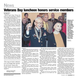 News 
Veterans Day luncheon honors service members 
By Shari Rosen 
Staff Writer 
Retired Marine Capt. Thomas Laws 
served 25 years, traveling to Morocco, 
Cyprus, Japan and Korea before ending his 
service in Vietnam during the war. 
“I spent about 40 months in Vietnam 
and came back home without any extra 
holes in my body, fortunately,” Laws said. 
Accompanied by his wife, Monique, 
Laws was just one of the hundreds of 
veterans with interesting stories to share 
at Fort Meade’s Veterans Appreciation 
Day Luncheon held Saturday morning at 
Club Meade. 
The three-hour luncheon included 
speeches by Rep. Donna Edwards and key-note 
speaker Dr. Carolyn Clancy, interim 
under secretary for the Health Department 
of Veterans Affairs, as well as a patriotic 
musical tribute, sing-along and fallen com-rades 
ceremony. 
“I think this was a very informative 
event,” said Marvin Poindexter, a retired 
noncommissioned communications officer 
who served in the 25th Infantry Division 
during the Vietnam War. 
The annual event was sponsored by 
the Retired Officers’ Wives’ Club in part-nership 
with the Association of the U.S. 
Army, the Enlisted Spouses’ Club, the 
Military Officers Association of America, 
the Officers’ Wives’ Club, and The Retired 
Enlisted Association. 
“We are honored and we are proud to 
welcome you today to such a meaning-ful 
event,” said Genny Bellinger, ROWC 
president and luncheon co-chairperson, 
in her opening remarks. “We celebrate the 
courage it takes to defend our country with 
honor and duty.” 
Emcee Sgt. Maj. Jim Gilbert, director 
of training at the Defense Information 
School, thanked everyone for attending 
the event and introduced Garrison Chap-lain 
(Col.) Warren Kirby, who offered an 
invocation. 
“Bless all those who have ever heard or 
responded to the nation’s call,” Kirby said, 
“for their sacrifice and dedication to their 
family and their nation.” 
The National Security Agency Color 
Guard posted the colors, followed by an 
instrumental rendition of the national 
anthem performed by Jay Thompson on 
keyboard. 
Garrison Commander Col. Brian P. 
Foley welcomed veterans and their family 
members. He said that on Veterans Day 
— Tuesday — everyone should thank 
one retired veteran and one veteran who 
actively serves. 
“One way to honor veterans is to not 
forget their service,” Foley said. “As we 
know, those who forget history are doomed 
to repeat it.” 
Edwards, who represents Maryland’s 
4th District that includes part of Anne 
Arundel County, also thanked the veterans 
for their service. She said that honoring the 
service of veterans is a “tremendous and 
awesome responsibility.” 
“We only hope we can do a fraction for 
you of what you have done for all of us,” 
Edwards said. 
During the fallen comrades ceremony, 
retired Col. Jean Simmons explained that a 
candle is lit on a table set for one to honor 
all of those who have fallen in battle. 
“This table symbolizes all those Ameri-cans 
who are absent from us,” Simmons 
said. “They are here with us in spirit.” 
Simmons delved into the meaning of 
the items on the table such as the salt-shaker, 
symbolizing the tears endured by 
the loved ones of those who have perished, 
and the Bible, symbolizing the strength 
gained through faith. 
As part of the ceremony, attendees 
rose to their feet to toast their fallen com-rades. 
In her keynote speech, Clancy spoke 
for 30 minutes about the need for the VA 
to emerge stronger and better serve its 
veterans. 
“We have lost the trust of the veterans 
who depend on us for health care,” she 
said. 
Retired Lt. Col. 
Kenneth Wu 
and his wife, 
Jennie, join 
in the singing 
of “God Bless 
America” at the 
conclusion of 
Fort Meade’s 
Veterans 
Appreciation 
Day Luncheon 
on Saturday at 
Club Meade. 
Wu, 92, served 
in World War 
II, the Korean 
War and the 
Vietnam War. 
photo by 
phil grout 
Clancy said the VA has reached out to 
311,000 veterans to get them off of wait 
lists and into clinics and has also per-formed 
3,400 site visits. The VA, she said, is 
actively recruiting clinicians from medical 
schools such as The Johns Hopkins Uni-versity 
and the University of Maryland. 
“Most importantly, we need to put the 
veteran at the center of everything we do,” 
Clancy said. 
Bellinger and co-chair Lianne Roberts 
presented Clancy with a certificate of 
recognition for her presentation and a 
commemorative brick on Constitution 
Park’s walkway. 
The multicourse meal was followed by 
the musical tribute featuring Thompson on 
keyboard and Joe Burden on guitar. Veter-ans 
sang along to “God Bless America.” 
“It’s wonderful,” Evelyn Silva, ESC vice 
president of the Thrift Shop Council, said 
of the event. “I’ve been on the committee 
for [this event] for the last seven or eight 
years. People get a chance to thank the 
veterans. We have veterans from a lot of 
different wars here. I think it’s nice.” 
‘One way to honor veterans 
is to not forget their service. 
As we know, those who 
forget history are doomed to 
repeat it.’ 
Garrison Commander 
Col. Brian P. Foley 
http://www.ftmeade.army.mil November 6, 2014 SOUNDOFF! 
 