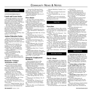 Community News & Notes 
EDUCATION 
CONTINUED FROM PAGE 15 
Lunch and Learn Series 
Kimbrough Ambulatory Care Center 
hosts a monthly brown bag Lunch and 
Learn Series on the second Tuesday of 
the month on the first floor of the Rascon 
Building, adjacent to Kimbrough. 
The next lunch is Oct. 14 at noon. 
The topic is Nutritional Supplements 
vs. Food: Showdown of the Decade! 
and features Nancy Reed of Nutrition 
Education at Kimbrough. The 20-30 
minute lecture will be followed by a 
question-and-answer session. 
For more information, call Maj. Anne 
Spillane at 301-677-8463. 
Autism Education Series 
Pathways Autism Education Series is 
offering a free two-day seminar designed 
for military parents or caregivers of 
children diagnosed with autism spectrum 
disorder. 
The seminar will be held Oct. 21- 
22 from 9-11:30 a.m. at Kimbrough 
Ambulatory Care Center, Rascon 
Training Room, 2481 Llewellyn Ave. 
• Day 1: Assessing and Managing 
Challenging Behaviors 
• Day 2: Choosing and Using 
Evidence-Based Practices for the 
Treatment of Children 
Pre-registration is required. 
To register, call Allison Judd at 301- 
677-8086 or email Allison.m.judd.civ@ 
mail.mil. 
Domestic Violence 
Awareness events 
The following Domestic Violence 
Awareness events are being offered: 
• Women’s Empowerment Group: 
Wednesday, and Oct. 14, 15, 22 or 29 
from 2-4 p.m. at Community Readiness 
Center, 830 Chisholm Ave. 
• Hands Are Not For Hitting: 
Wednesday, 10-11 a.m. at Child 
Development Center I; Oct. 15 from 
10-11 a.m. at CDC II; and Oct. 22 from 
10-11 a.m. at CDC III 
• Healthy Relationships: Oct. 9 from 
10-11 a.m. at the Teen Center 
• Youth Domestic Violence Video: 
Oct. 21 and Oct. 30 from 3-4 p.m. at the 
Youth Center 
• “1, 2, 3 - Magic Parenting”: Oct. 24 
from 10 a.m. to noon at the Community 
Readiness Center, 830 Chisholm Ave. 
• “Scream-Free Marriage Dating 
Game”: Oct. 30 from 1-4 p.m. at the 
Soldier & Family Assistance Center, 
85th Medical Battalion Ave. 
For more information, call 301-677- 
5590/4117/4124/4118. 
Free classes 
The Navy Fleet and Family Support 
Center offers a variety of classes at its new 
facility at 2212 Chisholm Ave. 
The free classes are open to DoD 
identification cardholders including active-duty 
service members, retirees and their 
family members, DoD civilian employees 
and contractors. 
Registration is required for each class. 
• Stress Management: Wednesday, 9- 
11 a.m. 
• Pre-Deployment Brief: Oct. 16 from 
10-11:30 a.m. 
• Meet & Greet: Oct. 16 from 5-7 
p.m., featuring friendship, food, prizes 
and information about Fort Meade and 
Maryland. 
• Common Sense Parenting: Oct. 
20 from 9-10 a.m. Topic: “Parents As 
Teachers” 
• Boots2Business: Oct. 21-22 from 
8 a.m. to 4 p.m. at McGill Training 
Center: Small Business Association 
workshop 
• Retirement Brief: Oct. 27 from 8- 
11:30 a.m. 
• Medical Record Review: Have your 
medical records reviewed by an AMVETS 
representative. Appointment required. 
To register or for more information, call 
301-677-9017 or 301-677-9018. 
Financial, Employment 
Readiness 
Army Community Service offers 
Financial Readiness classes to all 
ranks and services and to DoD civilian 
employees at the Community Readiness 
Center, 830 Chisholm Ave. 
Registration is required for each class. 
• Master Resiliency Lunch and Learn 
Series: Today, 11:30 a.m. to 1 p.m., 
Soldier and Family Assistance Center, 
85th Medical Battalion Ave. 
• Financial Readiness: Tuesday, 9 a.m. 
to noon. Topic: “Dollars and Sense” 
• Thrift Savings Plan: Oct. 14, 9-11 
a.m. 
• Planning for the Holidays: Oct. 21 
from 9-11 a.m. 
• Investing: Oct. 28 from 9-11 a.m. 
• First-Term Financial Readiness: 
Oct. 28 from 8 a.m. to 4 p.m. Online 
class 
ACS also offers several Employment 
Readiness classes: 
• Resume Workshop: Tuesday, 9 a.m. 
to noon 
• Ten Steps To Federal Employment: 
Oct. 21, 9 a.m. to noon 
• Career Exploration: Oct. 28, 9 a.m. 
to noon 
To register or for more information, 
call 301-677-5590 or go to fortmeadeacs. 
checkappointments.com. 
YOUTH 
Storytime 
The Children’s Library offers pre-kin-dergarten 
Storytime on Thursdays at 9:30 
a.m. and 10:30 a.m. at Kuhn Hall, 4415 
Llewellyn Ave. 
• Today: “ ‘D’ is For Dinosaur” - Sto-rytime 
about dinosaurs 
• Oct. 9: “Working Smoke Alarms 
Saves Lives” - Celebrating Fire Prevention 
Week with fire safety stories and guests 
• Oct. 16: “Busy Little Squirrels” - Sto-rytime 
about squirrels 
• Oct. 23: “Put on your hat and shine 
your shoes” - Storytime about clothing 
• Oct. 30: “Books That Go Boo!” Not 
so-scary stories, songs and fingerplays 
for an early Halloween. Youngsters are 
encouraged to dress in their Halloween 
costumes. 
For more information, call 301-677- 
5677. 
RECREATION 
Out & About 
• Better Opportunities for Single Ser-vice 
Members (BOSS) is sponsoring a trip 
to “Field of Screams” in Olney on Oct. 18 
from 5:45-11 p.m. Deadline to register is 
Oct. 9. The free event is open to all single 
service members. For more information. 
go to ftmeademwr.com. 
• The Directorate of Family and Morale, 
Welfare, and Recreation at Joint Base Myer- 
Henderson Hall, Va., will host American 
country music artist Keni Thomas on 
Friday at historic Conmy Hall. 
Doors open at 6 p.m. Admission is free. 
Food and beverages will be available for 
purchase. 
The former Army Ranger who received 
the American Patriot Award and the Bronze 
Star of Valor will perform singles from the 
album “Flags of Our Fathers: A Soldier’s 
Story,” which charted on the Billboard 
country music charts. 
For more information, call 703-696-3469 
or 703-696-3470. 
• The Orthodox Church of St. 
Matthew is sponsoring its annual 
multicultural festival Saturday from 11 
a.m. to 8 p.m. and Sunday from 11:30 
a.m. to 6:30 p.m. at 7271 Eden Brook 
Drive, Columbia. 
The event, Howard County’s largest 
international festival, will feature 
homemade Greek, Slavic, Romanian, 
Ethiopian, American and Lebanese foods; 
a wine and beer garden; raffles and door 
prizes; and live cultural entertainment 
including Chinese dance troupes and belly 
dancers. 
For more information, go to 
stmatthewfestival.org. 
• The Maryland Renaissance Festival 
runs weekends through Oct. 19 at 1821 
Crownsville Road, Annapolis. Gates open 
from 10 a.m. to 7 p.m. 
Tickets cost $8 to $22. Admission is free 
for children ages 6 and younger. Multiday 
discounts are available. Active-duty service 
members with photo ID can purchase 
tickets at the group discount rate. 
For more information, call 410-266-7304 
or go to rennfest.com. 
• Leisure Travel Services is offering its 
next monthly bus trip to New York City 
on Oct. 18, with discounts to attractions. 
Bus cost is $60. For more information, 
call 301-677-7354 or visit ftmeademwr. 
com. 
MEETINGS 
• Meade Rod and Gun Club meets the 
first Thursday of the month at 7 p.m. at 
Perry’s Restaurant and Odie’s Pub at 1210 
Annapolis Road, Odenton, in the banquet 
hall in back of the building. The next 
meeting is tonight. Dinner is served at 6 
p.m. For more information, call 410-674- 
4000. 
• National Alliance on Mental Illness 
of Anne Arundel County offers a free 
support group for families with a loved 
one suffering from mental illness on the 
first Thursday of every month at 7 p.m. 
at the Odenton (West County) Library, 
1325 Annapolis Road. The next meeting 
is tonight. For more information, visit 
namiaac.org. 
• Retired Officers’ Wives’ Club will hold 
its next luncheon Tuesday at 11 a.m. at 
Club Meade. 
Cost is $18. Reservations are 
required by noon today. Call your area 
representative or Betty Wade at 410-551- 
7082. 
The event will feature a mini fur fashion 
show. Harry Evans of Mano Swartz, 
America’s oldest furrier, will present the 
http://16 SOUNDOFF! October 2, 2014 www.ftmeade.army.mil 
 