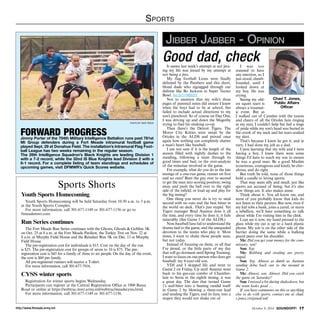 Sports 
Forward Progress 
Jimmy Porter of the 704th Military Intelligence Battalion runs past 781st 
MI Group defenders during a Fort Meade intramural football game 
played Sept. 29 at Donahue Field. The installation’s Intramural Flag Foot-ball 
League has two weeks remaining in the regular season. 
The 29th Intelligence Squadron’s Black Knights are leading Division 1 
with a 7-2 record, while the 32nd IS Blue Knights lead Division 2 with a 
6-1 record. For a complete listing of team standings and schedules of 
upcoming games, visit DFMWR’s Quick Scores website. 
Sports Shorts 
photo by nate pesce 
Youth Sports Homecoming 
Youth Sports Homecoming will be held Saturday from 10:30 a.m. to 3 p.m. 
at the Youth Sports Complex. 
For more information, call 301-677-1149 or 301-677-1156 or go to 
ftmeademwr.com. 
Run Series continues 
The Fort Meade Run Series continues with the Ghosts, Ghouls & Goblins 5K 
on Oct. 25 at 8 a.m. at the Fort Meade Pavilion, the Turkey Trot on Nov. 22 at 
8 a.m. at Murphy Field House and the Reindeer Run 5K on Dec. 13 at Murphy 
Field House. 
The pre-registration cost for individuals is $15. Cost on the day of the run 
is $25. The pre-registration cost for groups of seven to 10 is $75. The pre-registration 
cost is $45 for a family of three to six people. On the day of the event, 
the cost is $60 per family. 
All pre-registered runners will receive a T-shirt. 
For more information, call 301-677-7916. 
CYSS winter sports 
Registration for winter sports begins Wednesday. 
Participants can register at the Central Registration Office at 1900 Reece 
Road or online at https://webtrac.mwr.army.mil/webtrac/meadecyms.html. 
For more information, call 301-677-1149 or 301-677-1156. 
Jibber Jabber - Opinion 
Good dad, check 
It seems last week’s attempt at not jinx-ing 
my life was jinxed by my attempt at 
not being a jinx. 
My flag football Lions were finally 
defeated by the Panthers and this short, 
blond dude who zigzagged through our 
defense like Bo Jackson in Super Tecmo 
Bowl. bit.ly/1vMItdY 
Not to mention that my wife’s three 
pages of parental notes did ensure I knew 
when the boys had to be at school, but 
failed to include actual directions to my 
son’s preschool. So of course on Day One, 
I was driving up and down the Magothy 
trying to find his stinking co-op. 
Then there’s the Detroit Tigers. The 
Motor City Kitties were swept by the 
Orioles in the ALDS and proved once 
again how nothing can completely shatter 
a man’s heart like baseball. 
I am not sure if it is the length of the 
season filled with nightly dashes to the 
standing, following a team through its 
good times and bad, or the over-analysis 
of the minutiae involved in the game. 
For example, what do you do in the late 
innings of a one-run game, runner on first 
and no outs? Bunt the guy over to second 
to get the man into scoring position; swing 
away and push the ball over to the right 
side of the infield; or load up and play for 
the big inning? 
One thing you never do is try to steal 
second with no outs and the best hitter in 
the world on deck. That’s just stupid. Yet 
Tigers manager Brad Ausmus does it all 
the time, and every time he does it, it fails 
miserably. (See Game 1 of the ALDS.) 
Non-baseball fans fail to understand the 
drama tied to the game, and the unequaled 
devotion to the teams who play it. Most 
times, I want to shake those people sane, 
but not today. 
Instead of focusing on them, or all that 
I’ve jinxed, or the little parts of my day 
that will go dormant until Spring Training, 
I want to focus on one person who does get 
baseball: my 6-year-old son. 
YDJ and I skipped life and went to 
Game 2 on Friday. Up until Ausmus went 
back to his gas-can combo of Chamber-lain 
to Soria in the eighth inning, it was 
a great day. The duo that turned Game 
1’s nail-biter into a beating outdid itself 
in Game 2 by blowing a three-run lead 
and sending the Tigers, and its fans, into a 
stupor they would not shake out of. 
I was too 
stunned to have 
any emotion, so I 
just stood, dumb-founded, 
until I 
looked down at 
my boy. He was 
crying. 
Seeing my old-est 
squirt tears is 
always a traumat-ic 
event. But as 
Chad T. Jones, 
Public Affairs 
Officer 
I walked out of Camden with the taunts 
and cheers of all the Orioles fans ringing 
in my ears, I couldn’t help but feel a tinge 
of pride while my son’s head was buried in 
the crook of my neck and his tears soaked 
my shirt. 
That’s because I knew he got it, and in 
turn, I had done my job as a dad. 
Upon learning that my wife and I were 
having a boy, I knew there were some 
things I’d have to teach my son to ensure 
he was a good man: Be a good Muslim 
(courteous, courageous and kind), be chiv-alrous, 
and do right. 
But truth be told, none of those things 
hold a candle to loving sports. 
That may seem silly and small, just like 
sports are accused of being, but it’s also 
how things are. It also makes sense. 
Think about it. You all know me, and 
most of you probably know that kids do 
not listen to their parents. But now, even if 
my kid robs a bank, joins a cartel, or starts 
a rebellion, we’ll have something to talk 
about while I’m visiting him in the clink. 
I can see it now, my hand pressed to the 
glass while my ear is up to a hard plastic 
phone. My son is on the other side of the 
barrier doing the same while a hulking 
guard peers over his shoulder. 
Me: Did you get your money for the com-missary, 
son? 
Son: Yep. 
Me: Robbing and stealing are pretty 
stupid. 
Son: Yep. Almost as dumb as Ausmus 
sending Joba back out to the mound in 
Game 2. 
Me: Almost, son. Almost. Did you catch 
the game on Saturday? 
Son: I missed a bit during shakedown, but 
the team looks good … 
If you have comments on this or anything 
else to do with sports, contact me at chad. 
t.jones.civ@mail.mil. 
http://www.ftmeade.army.mil October 9, 2014 SOUNDOFF! 17 
 