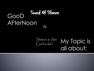 GooD
AFterNoon
My Topic is
all about:
Sound Of Silence
By:
Simon & Art
Garfunkel
 