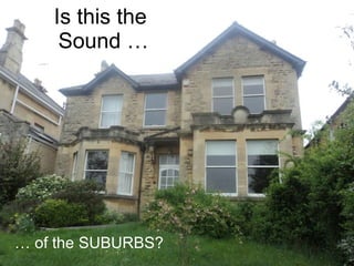 Is this the  Sound … …  of the SUBURBS? 