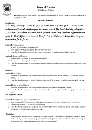 Question: Choose a story in which the author makes good use of simile, metaphor and foreshadowing to engage the reader.<br />Sample Essay Plan<br />Introduction:<br />In his story, ‘Sound of Thunder,’ Ray Bradbury uses a range of techniques, including simile, metaphor and foreshadowing to engage the reader’s interest. The story follows the protagonist, Eckels, as he travels back in time to shoot a dinosaur. In the story, Bradbury addresses the idea of the ‘Butterfly Effect’, and the possibility of a very small change in the past having great implications for the future.<br />Section 1: Foreshadowing<br />,[object Object]