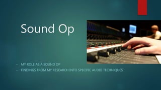 Sound Op
• MY ROLE AS A SOUND OP
• FINDINGS FROM MY RESEARCH INTO SPECIFIC AUDIO TECHNIQUES
 