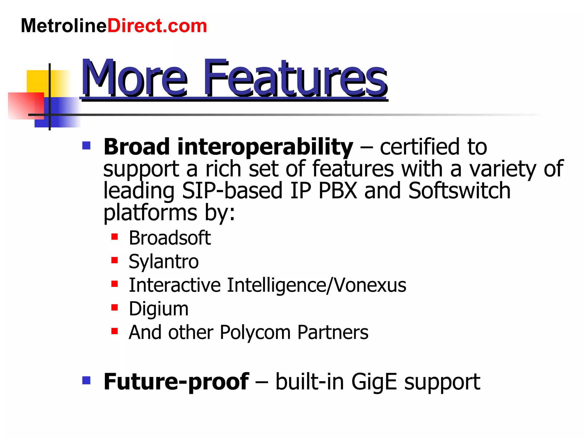 More Features Broad interoperability  – certified to support a rich set of features with a variety of leading SIP-based IP PBX and Softswitch platforms by: Broadsoft Sylantro Interactive Intelligence/Vonexus Digium And other Polycom Partners Future-proof  – built-in GigE support 